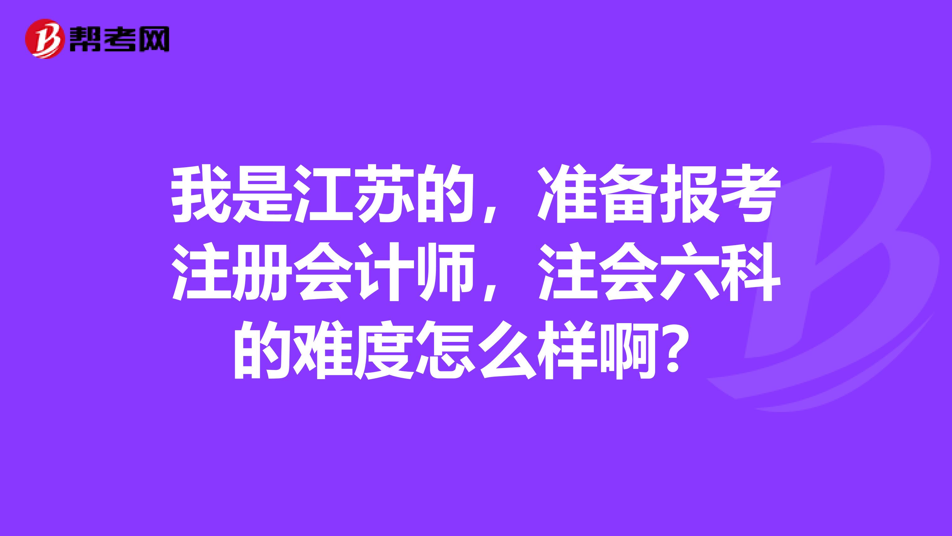 我是江蘇的，準(zhǔn)備報考注冊會計師，注會六科的難度怎么樣??？