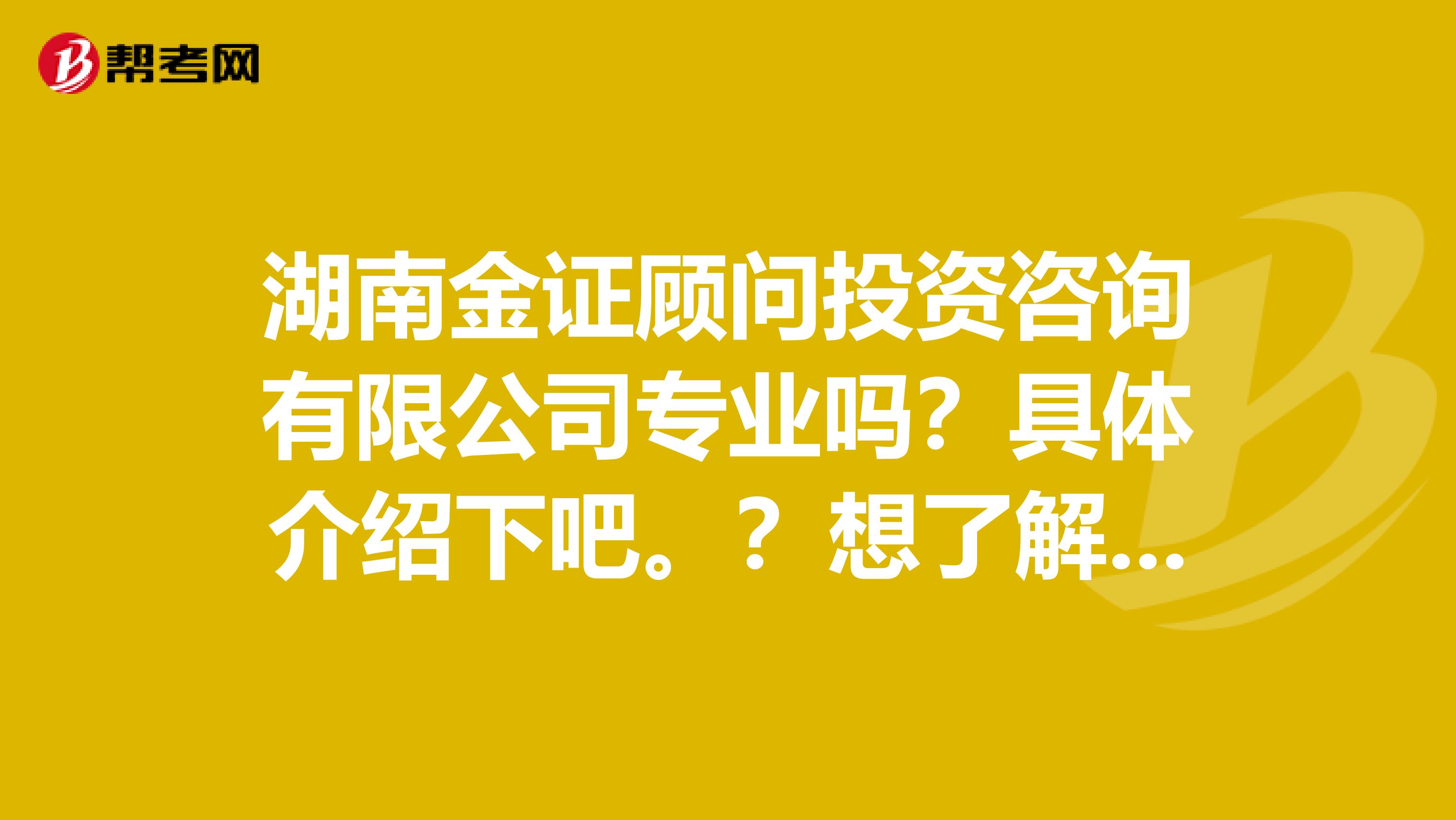湖南金证顾问投资咨询有限公司专业吗?具体介绍下吧。?想了解下这方面的情况,谢谢各位大大