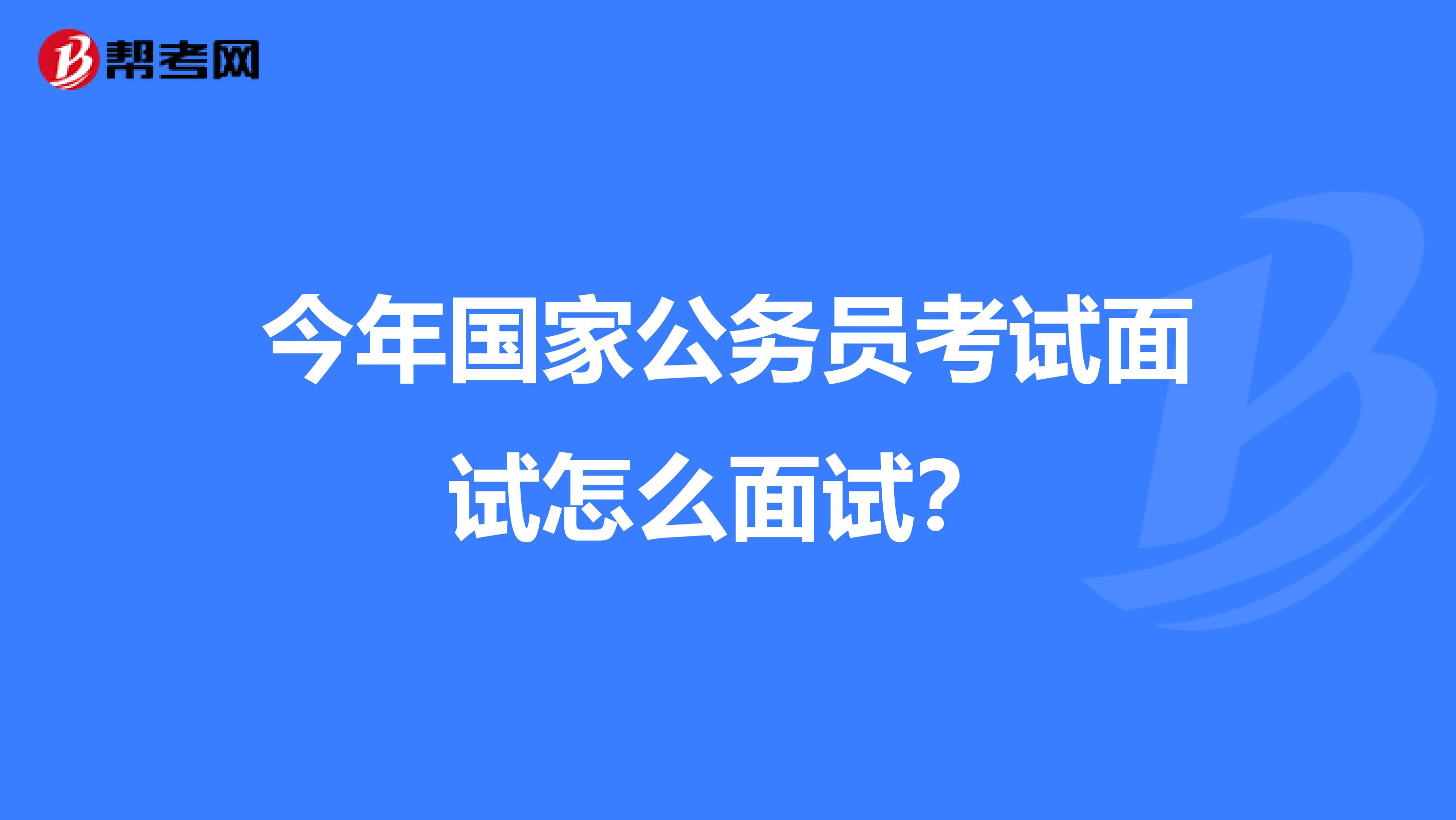 今年国家公务员考试面试怎么面试?