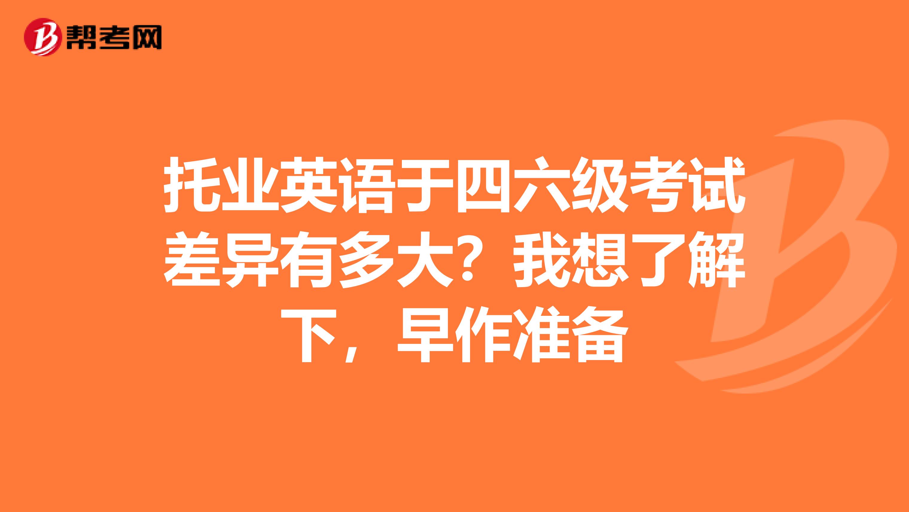 托业英语于四六级考试差异有多大?我想了解下,早作准备
