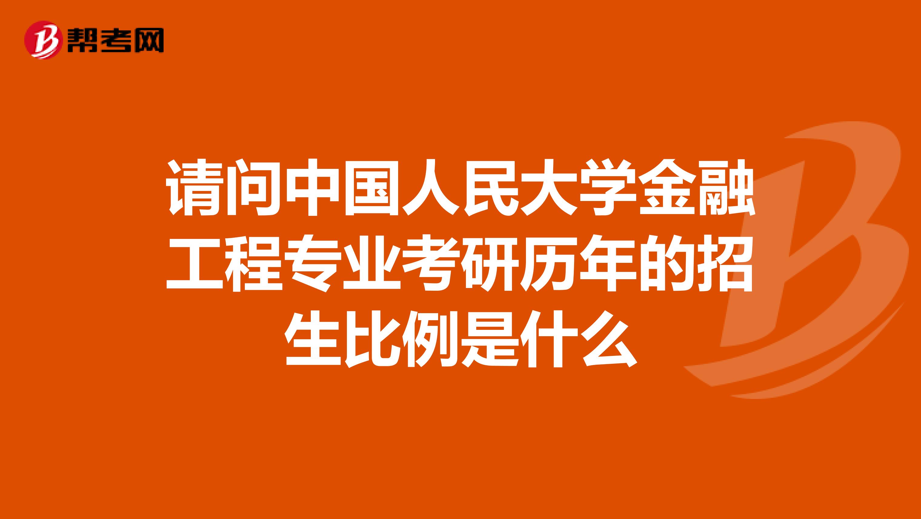 請問中國人民大學金融工程專業考研歷年的招生比例是什么