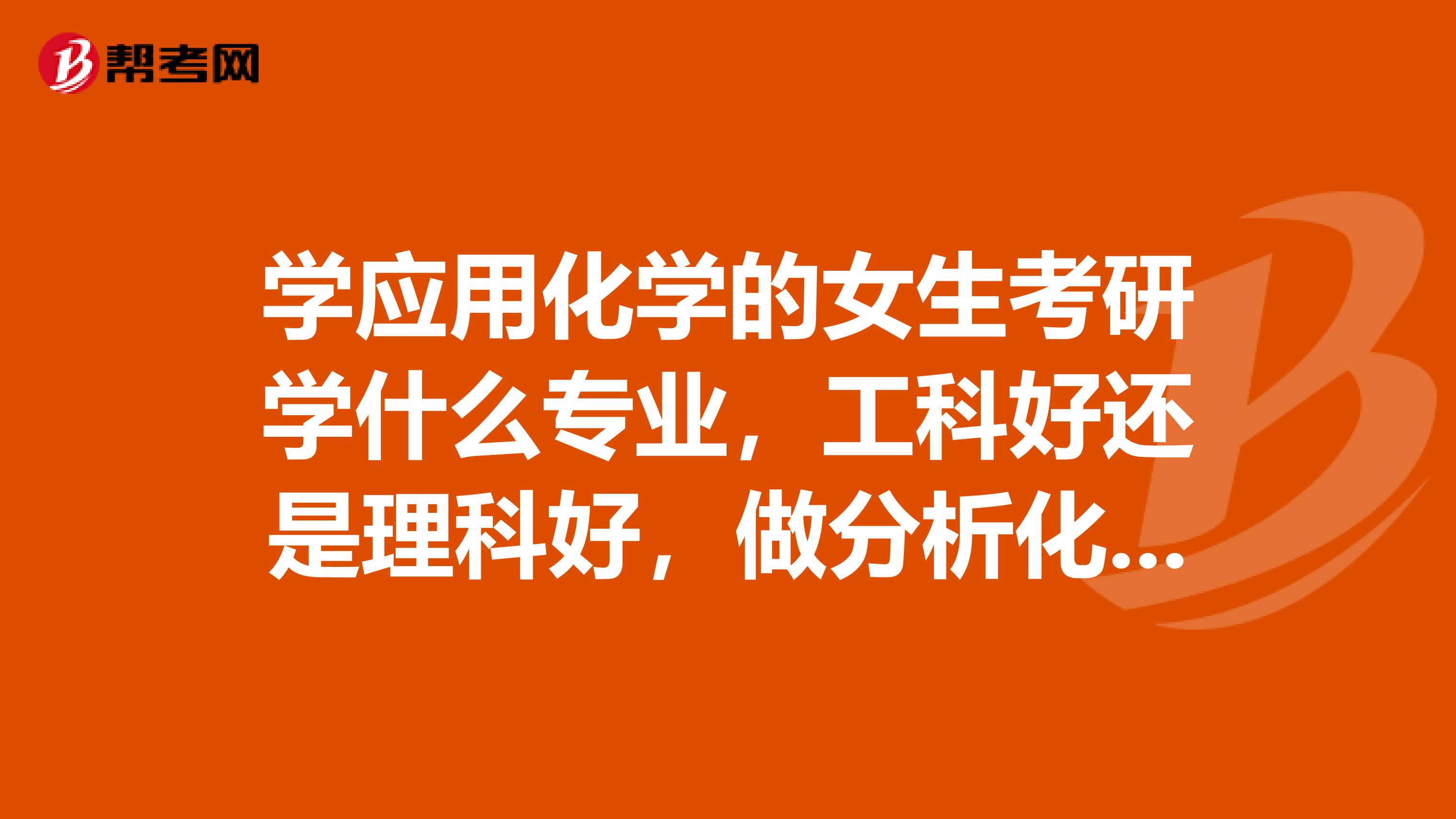 学应用化学的女生考研学什么专业，工科好还是理科好，做分析化学还是有机化学