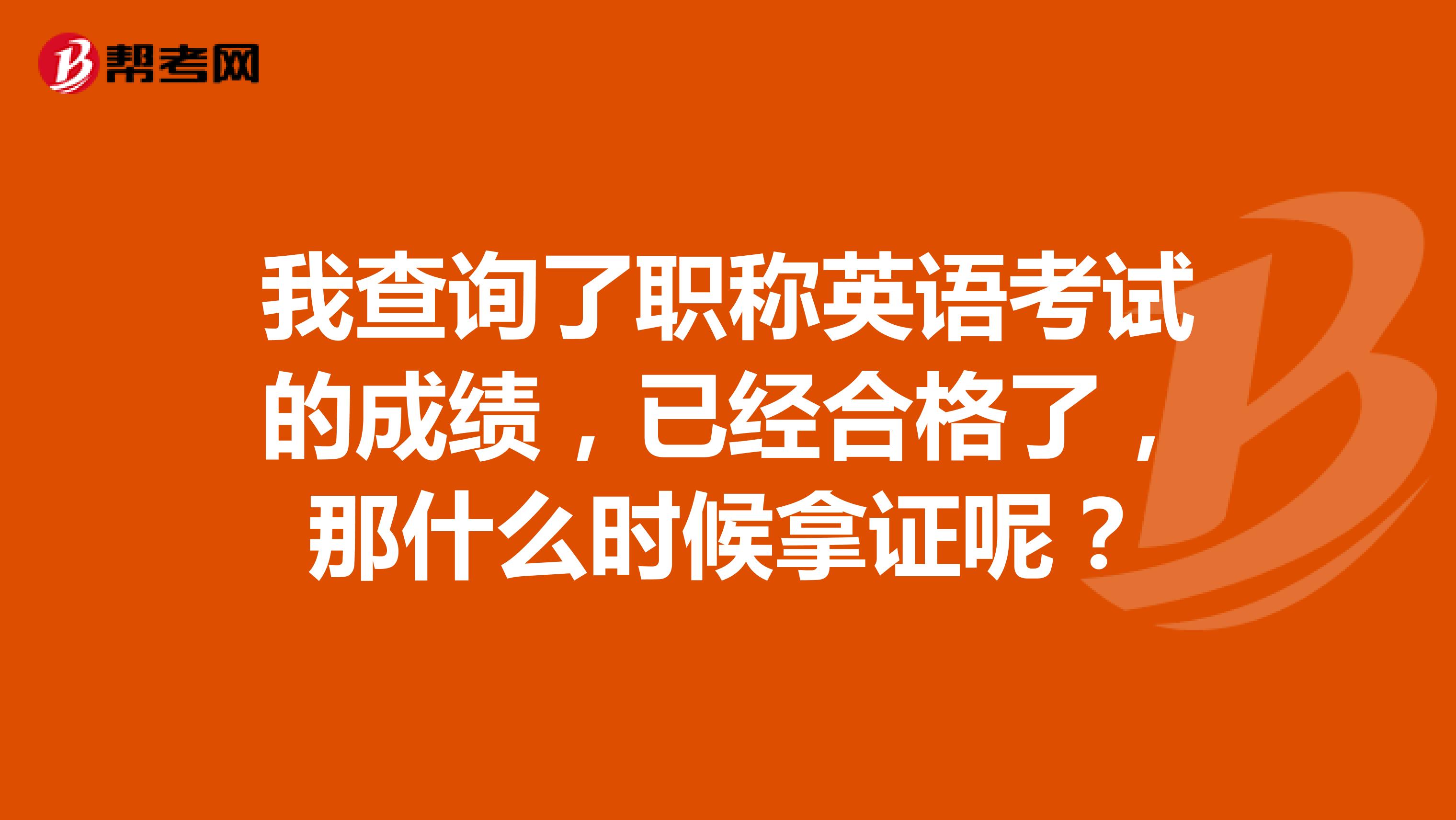 我查询了职称英语考试的成绩,已经合格了,那什么时候拿证呢?