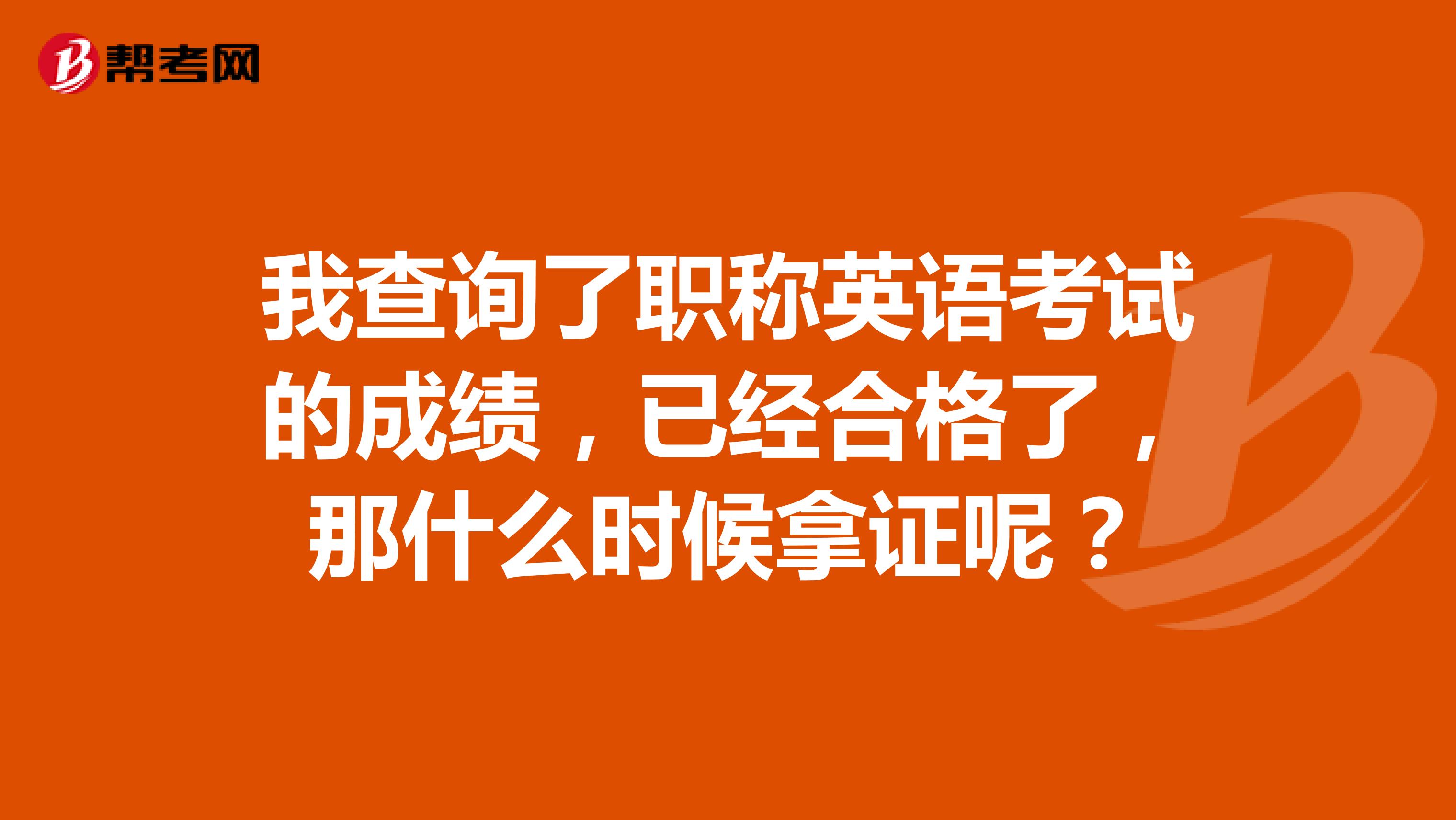 我查询了职称英语考试的成绩，已经合格了，那什么时候拿证呢？