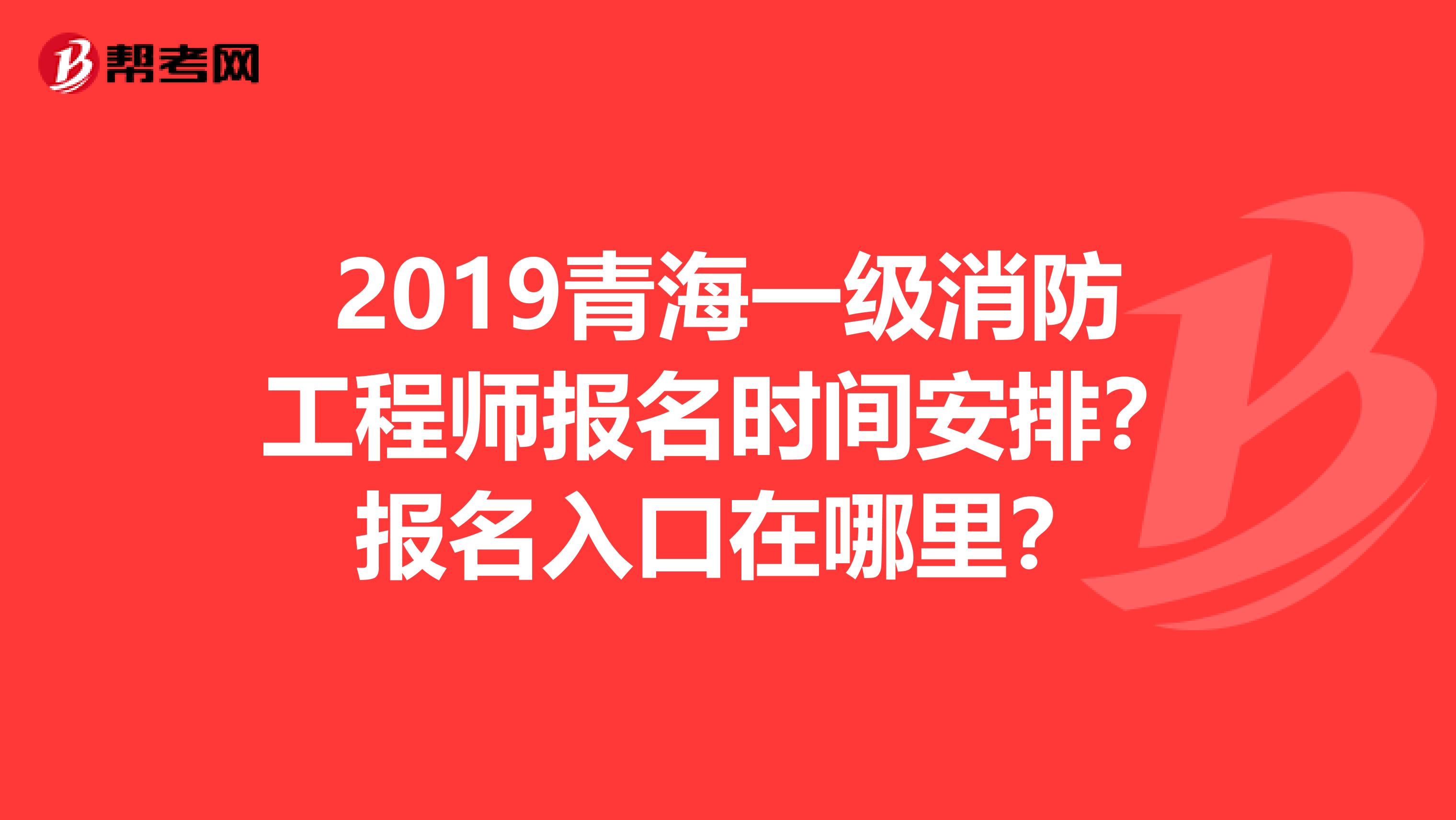 2019青海一级消防工程师报名时间安排?报名入口在哪里?