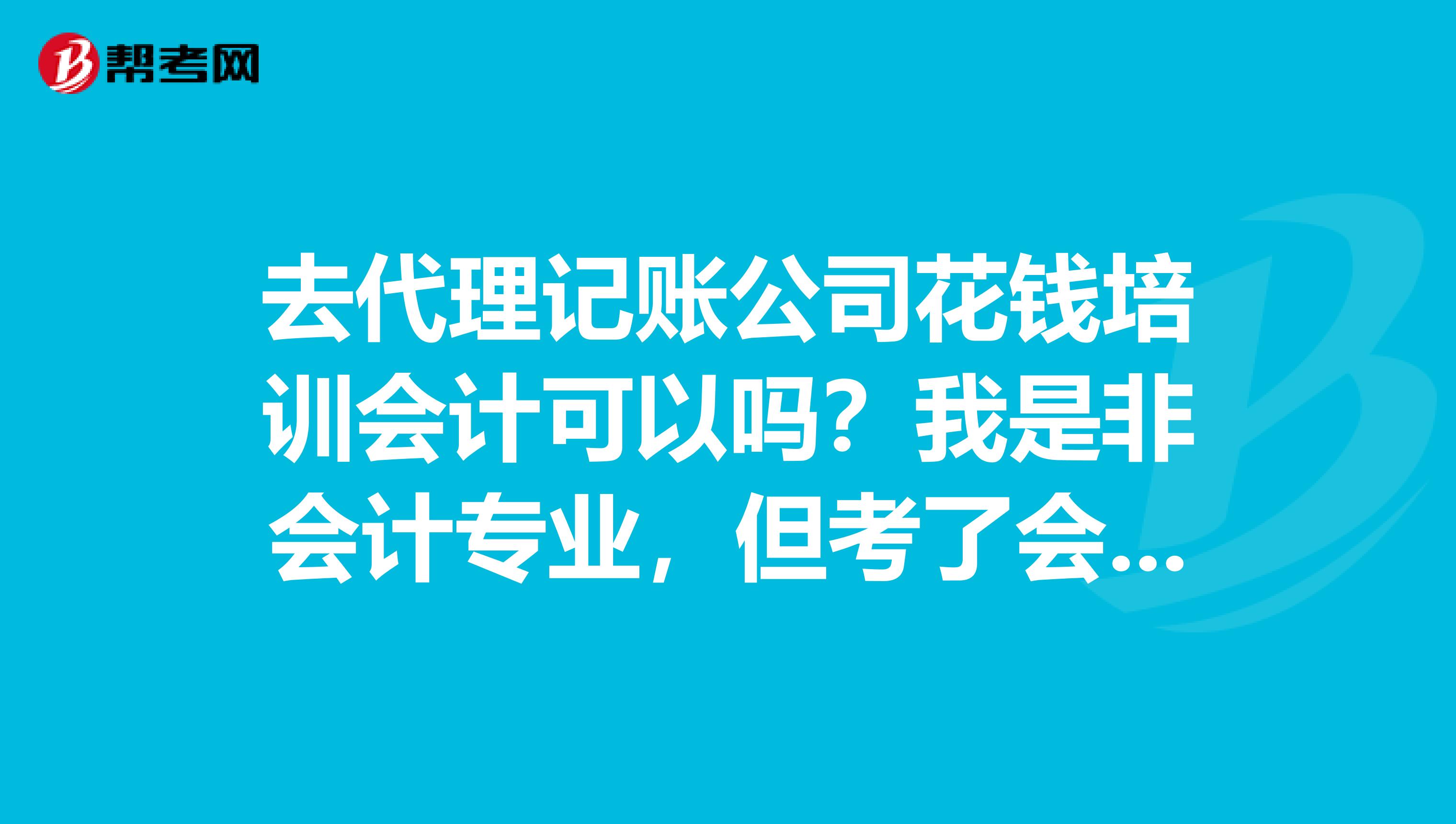 去代理记账公司花钱培训会计可以吗？我是非会计专业，但考了会计证，去找工作完全找不到，就连出纳也找