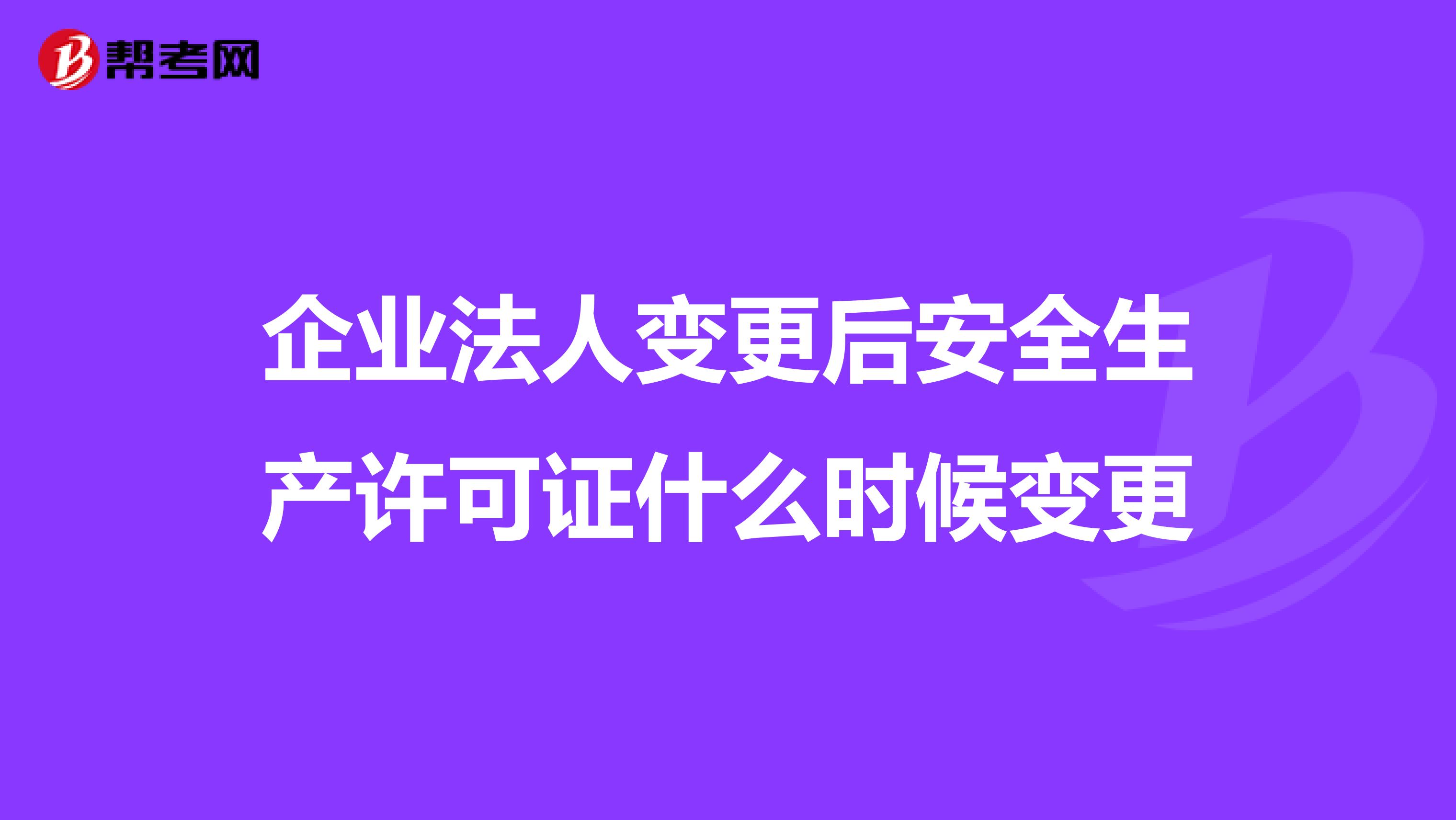 企业法人变更后安全生产许可证什么时候变更