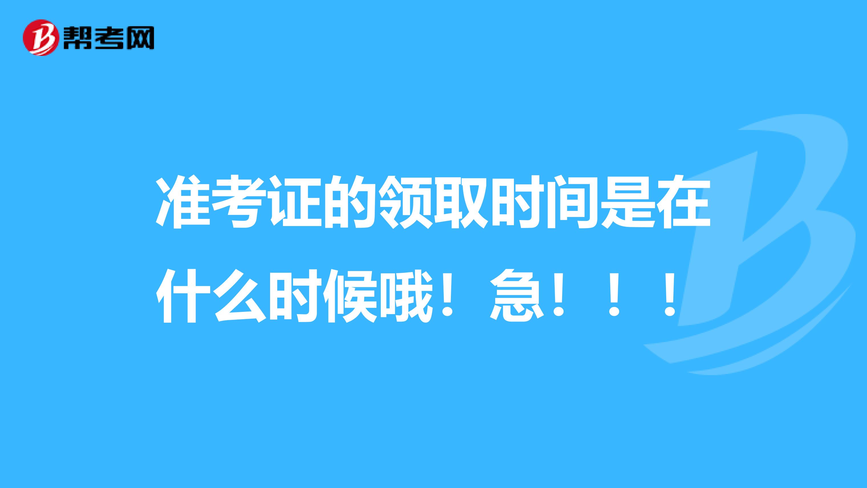 准考证的领取时间是在什么时候哦!急!!!