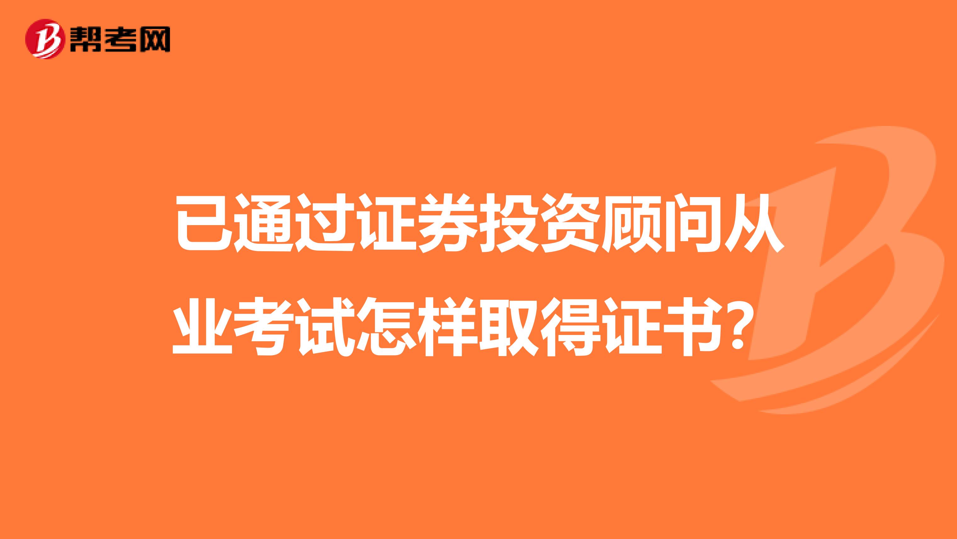 已通过证券投资顾问从业考试怎样取得证书？
