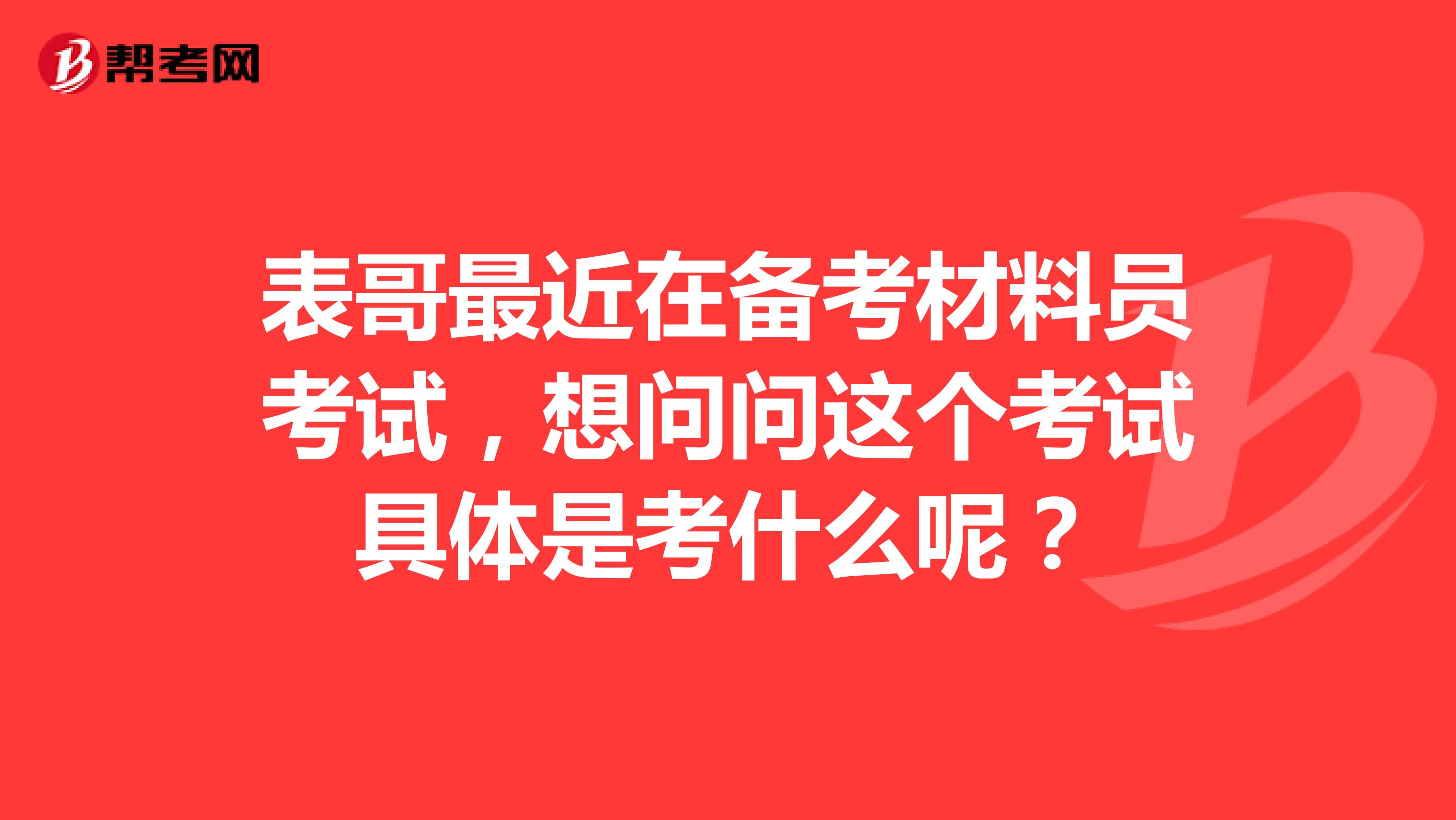 表哥最近在备考材料员考试，想问问这个考试具体是考什么呢？