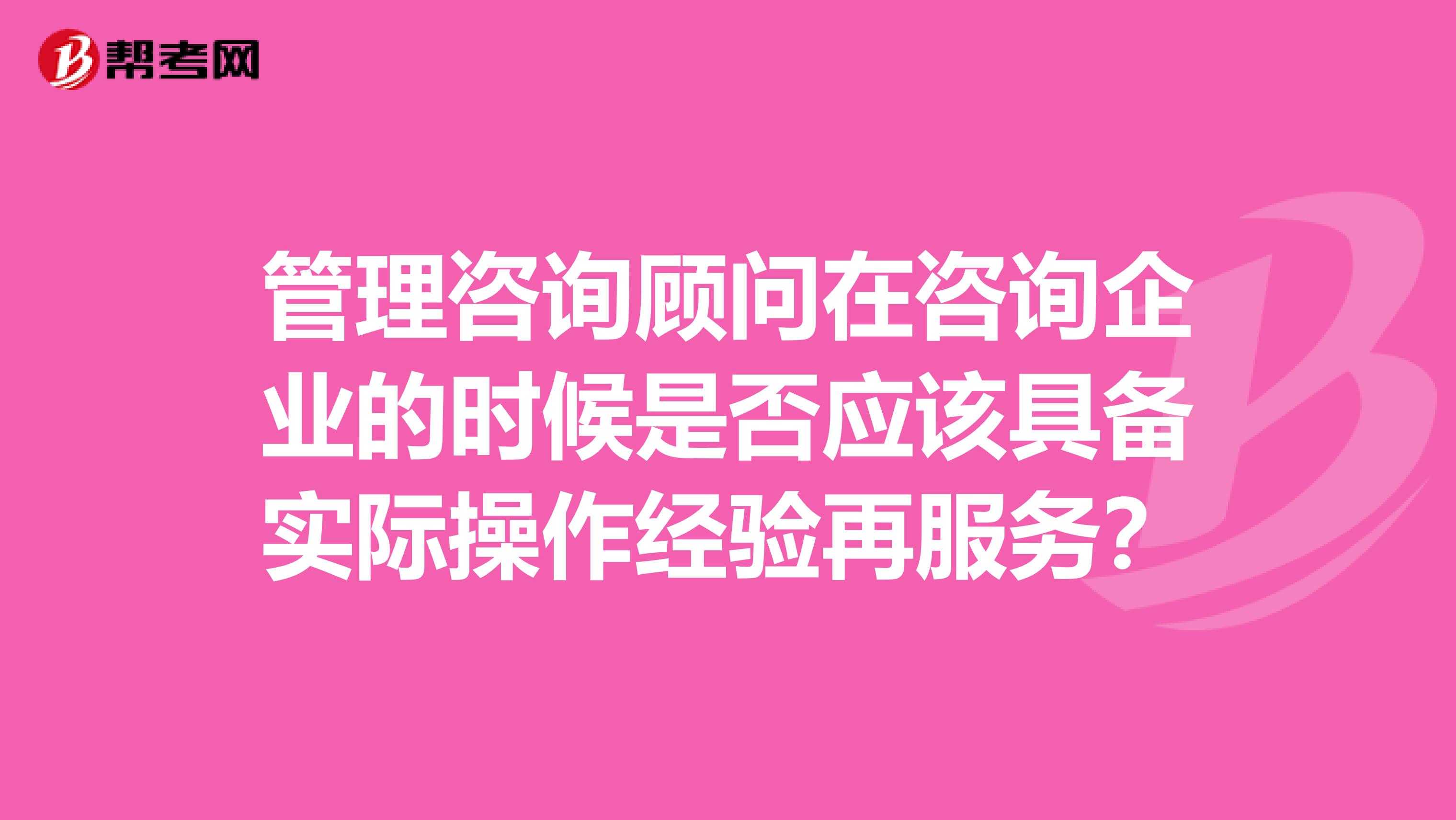 管理咨詢顧問(wèn)在咨詢企業(yè)的時(shí)候是否應(yīng)該具備實(shí)際操作經(jīng)驗(yàn)再服務(wù)？