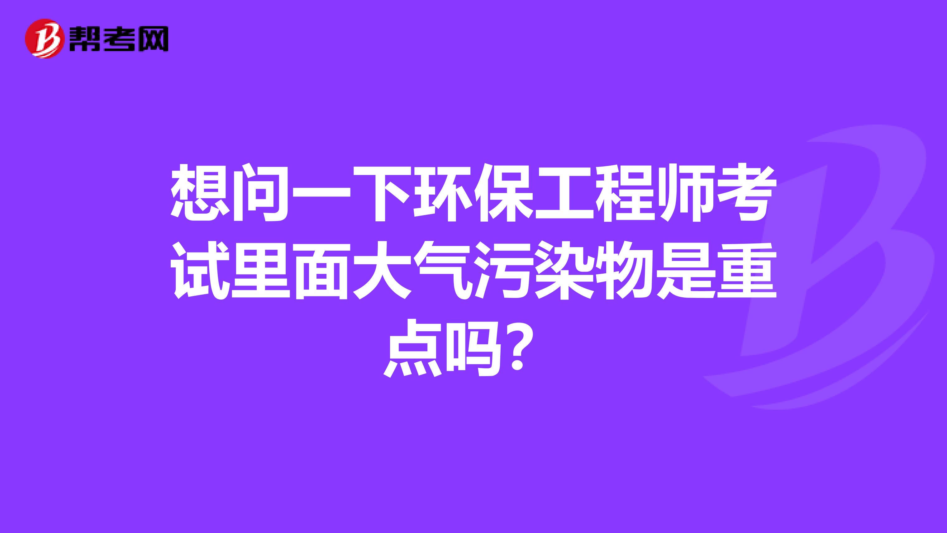 想问一下环保工程师考试里面大气污染物是重点吗？