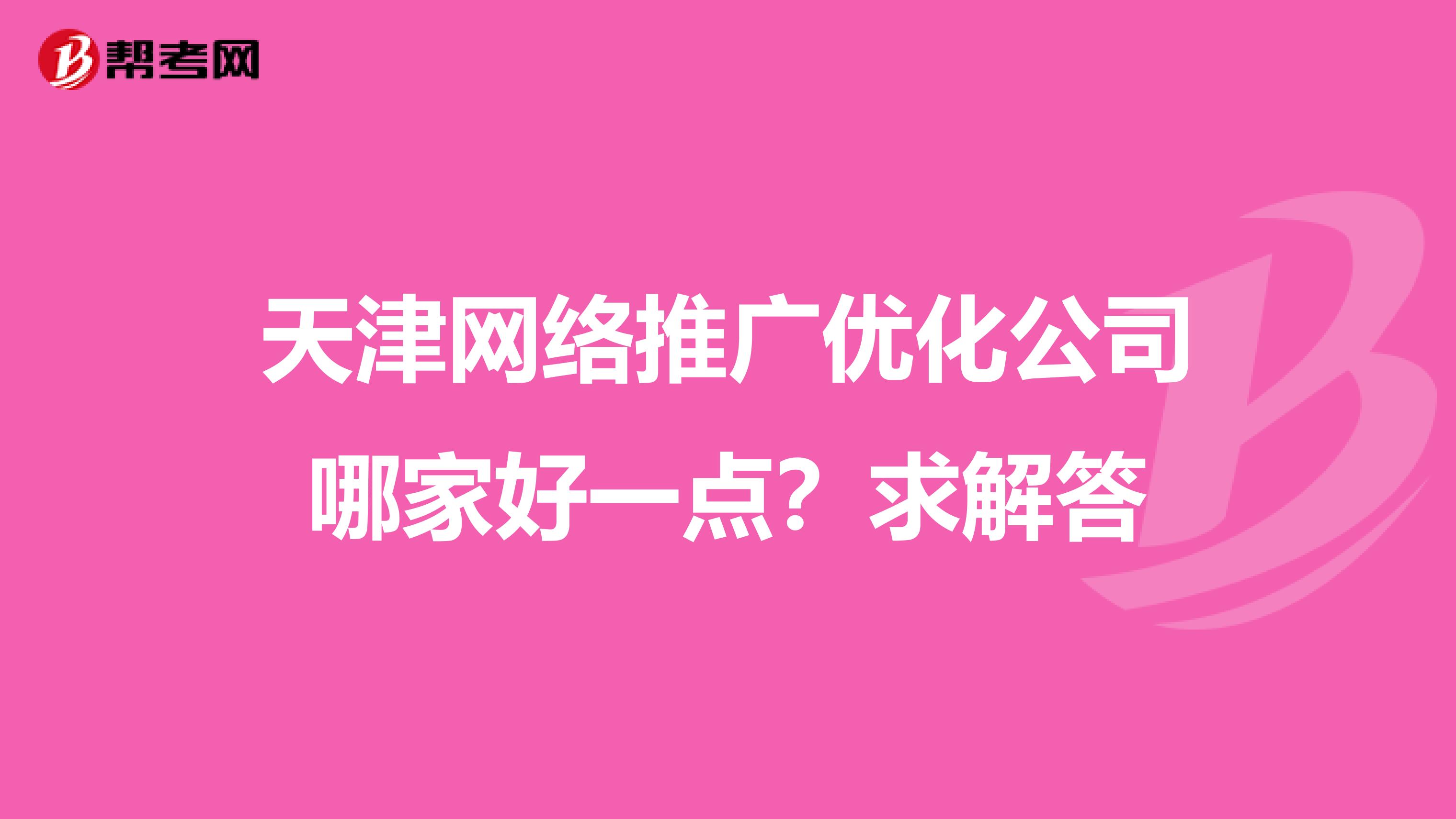 天津网络推广优化公司哪家好一点？求解答