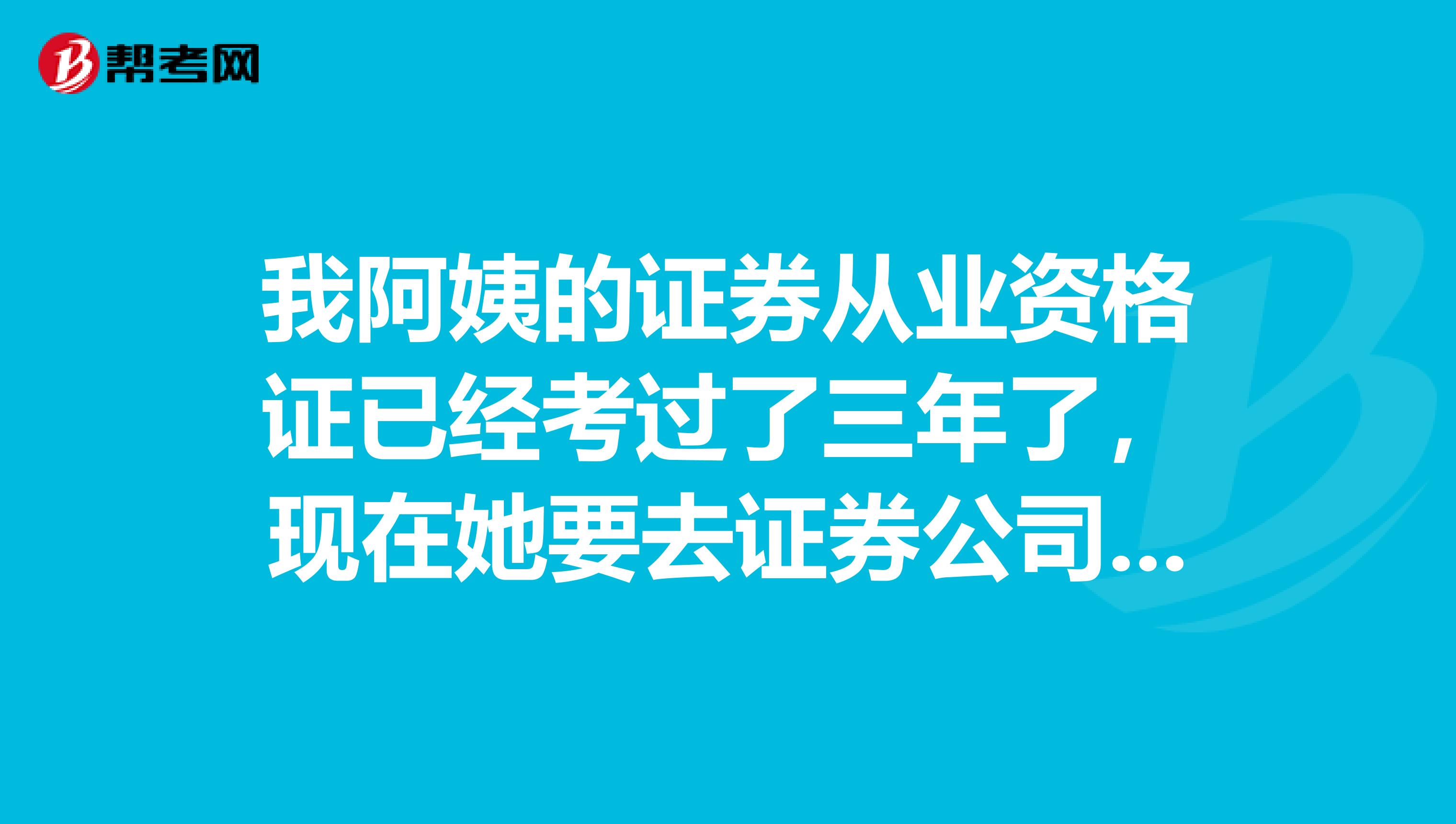 我阿姨的证券从业资格证已经考过了三年了，现在她要去证券公司上班，成绩还有效吗？需要重新考吗？