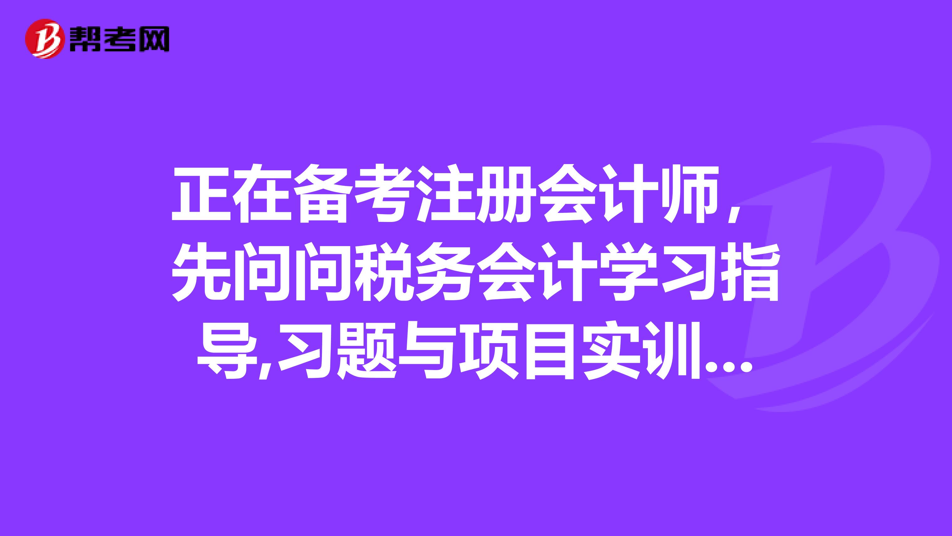 正在備考注冊會計師，先問問稅務(wù)會計學習指導(dǎo),習題與項目實訓(xùn)怎么樣？