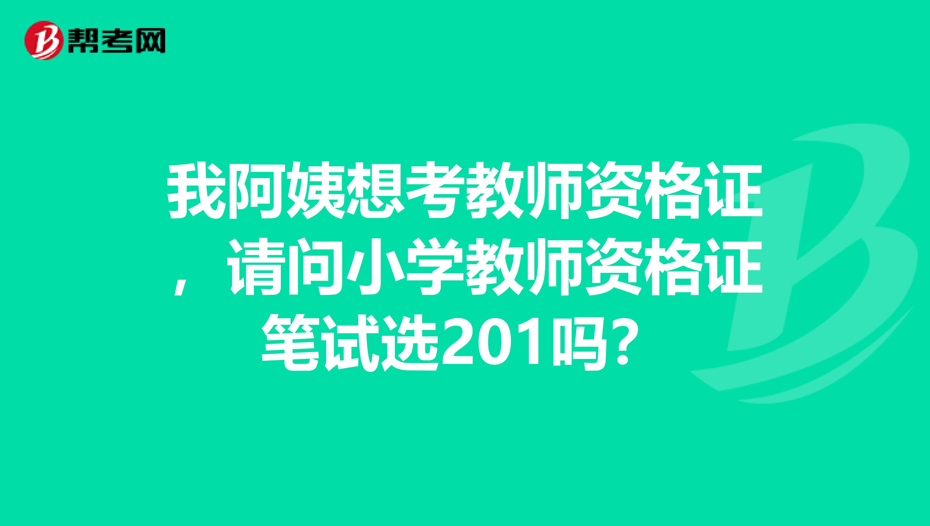 我阿姨想考教师资格证，请问小学教师资格证笔试选201吗？