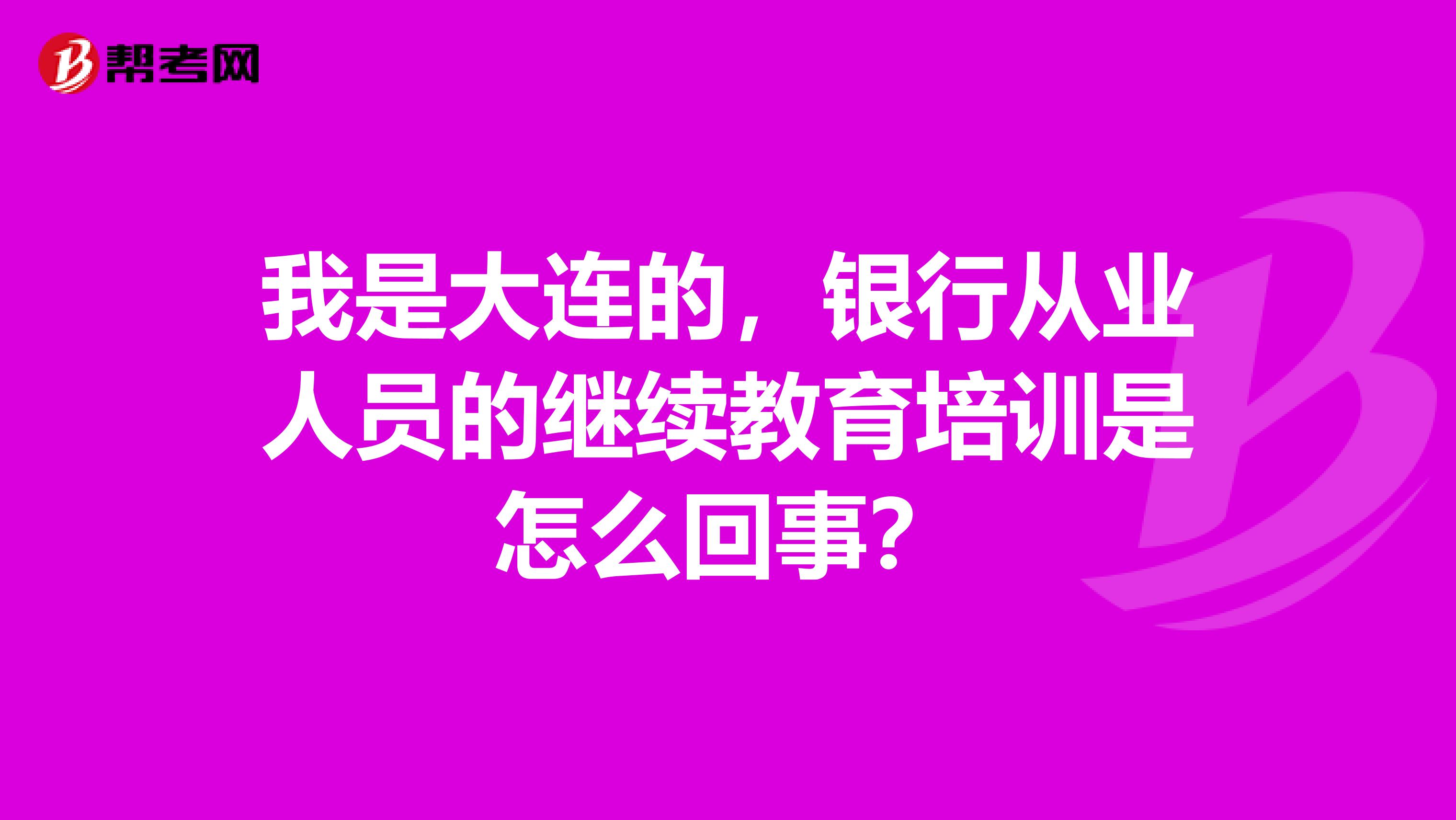 我是大連的，銀行從業(yè)人員的繼續(xù)教育培訓是怎么回事？