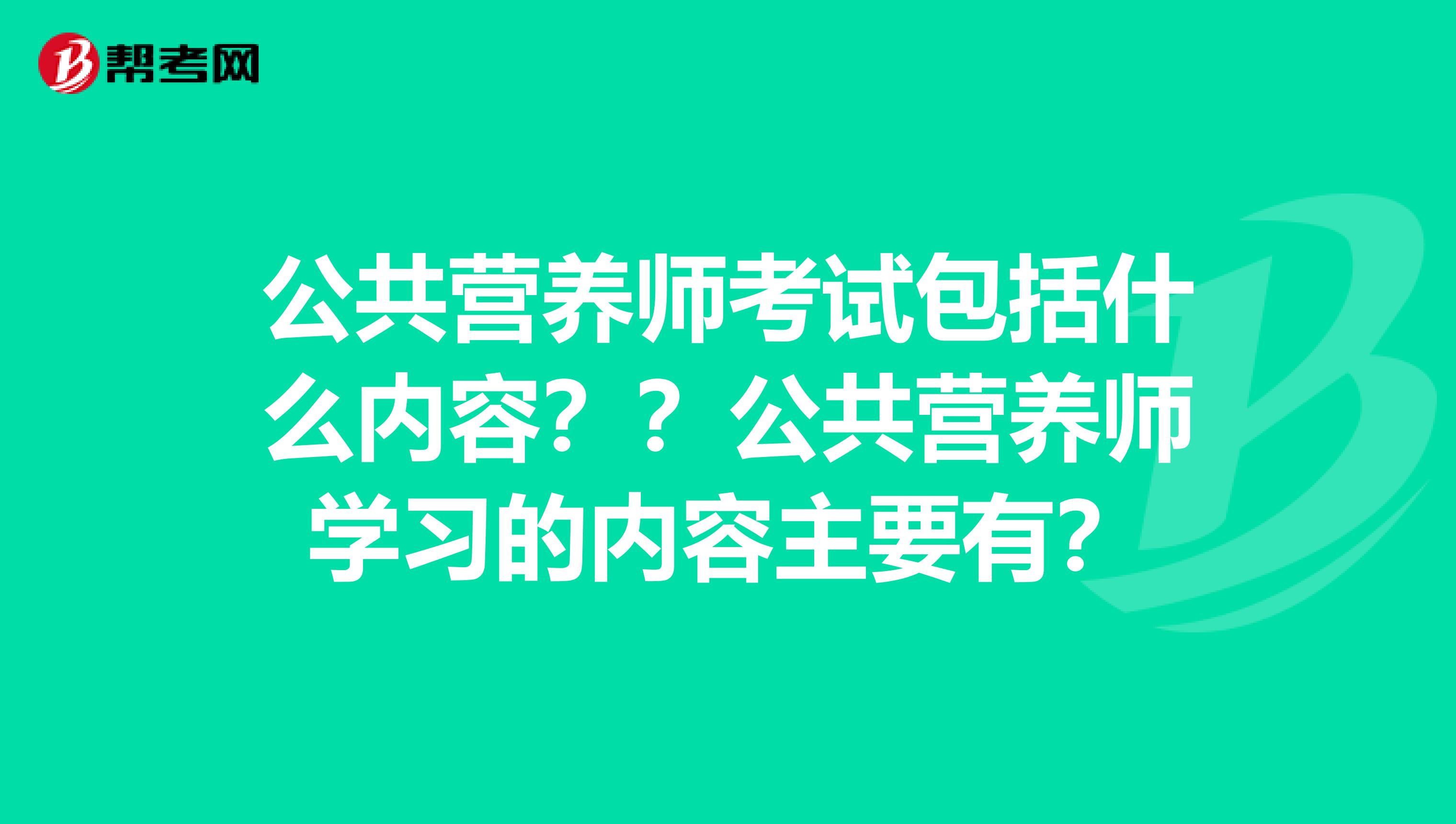 公共营养师考试包括什么内容？？公共营养师学习的内容主要有？