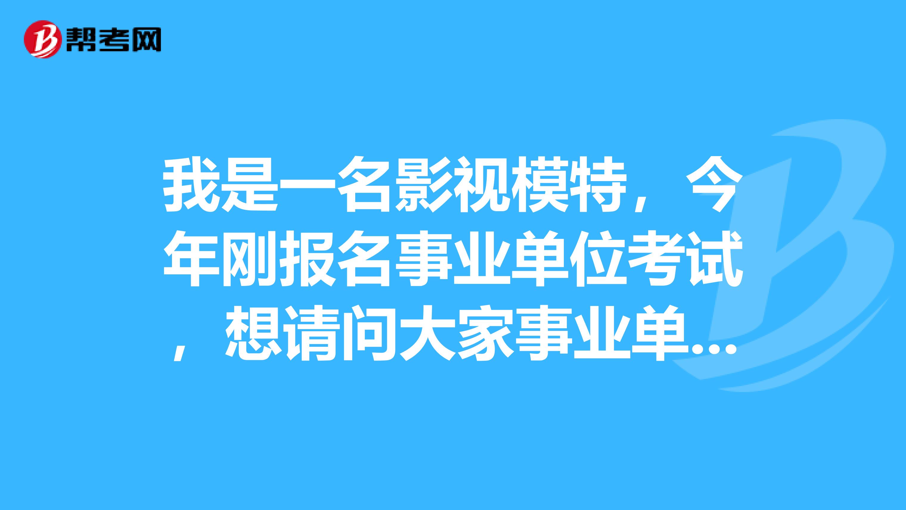 我是一名影视模特,今年刚报名事业单位考试,想请问大家事业单位考试如何进行考察?