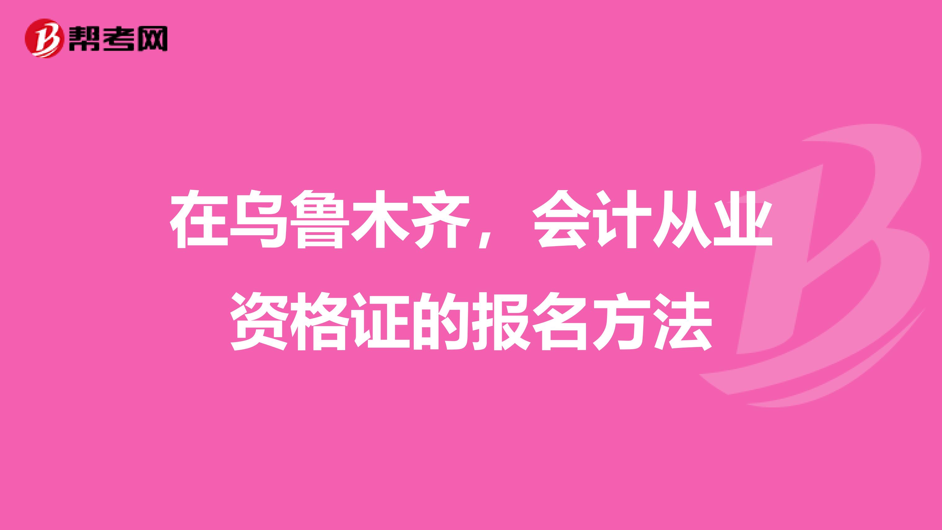 在乌鲁木齐,会计从业资格证的报名方法