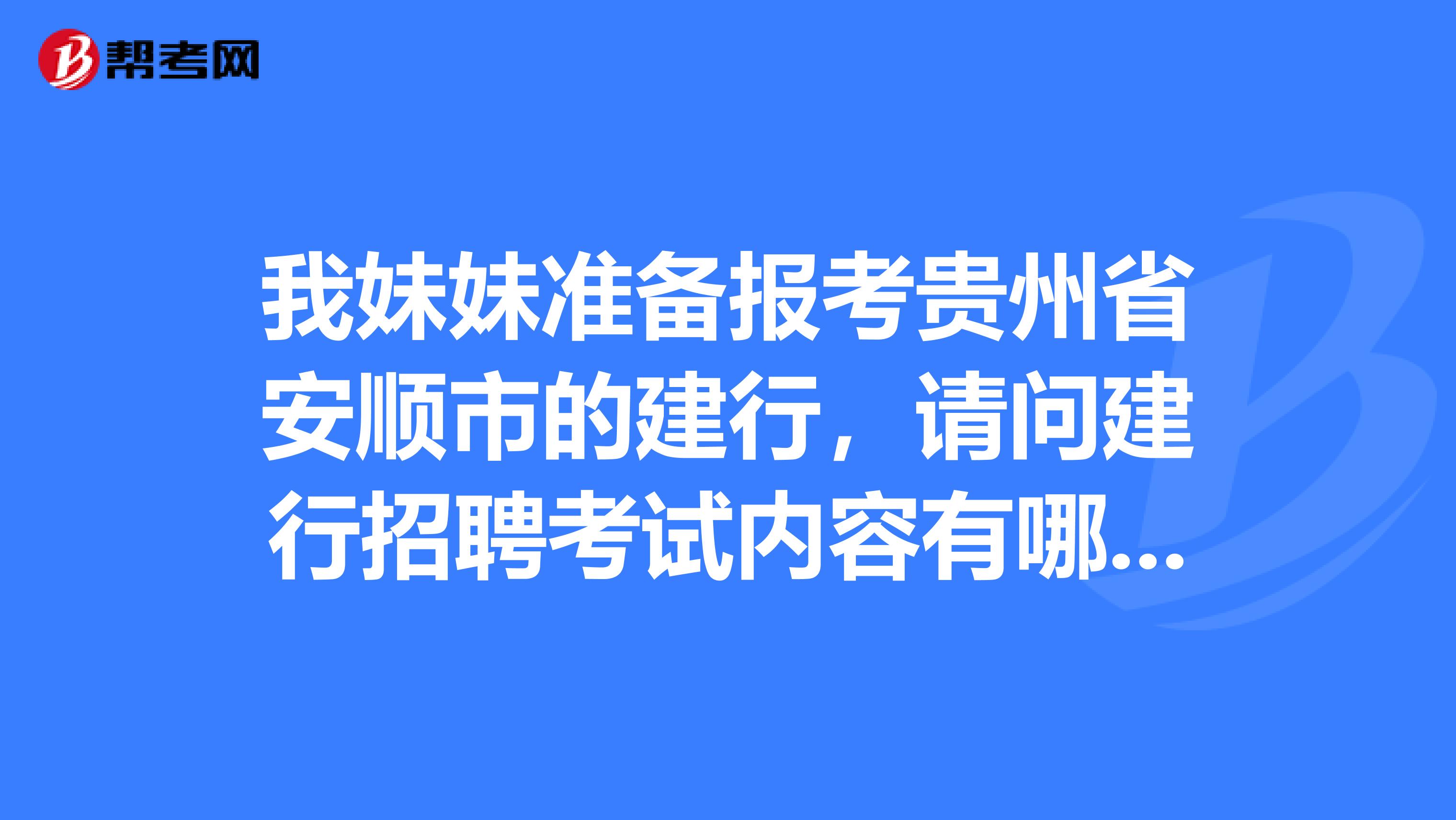 我妹妹准备报考贵州省安顺市的建行，请问建行招聘考试内容有哪些？