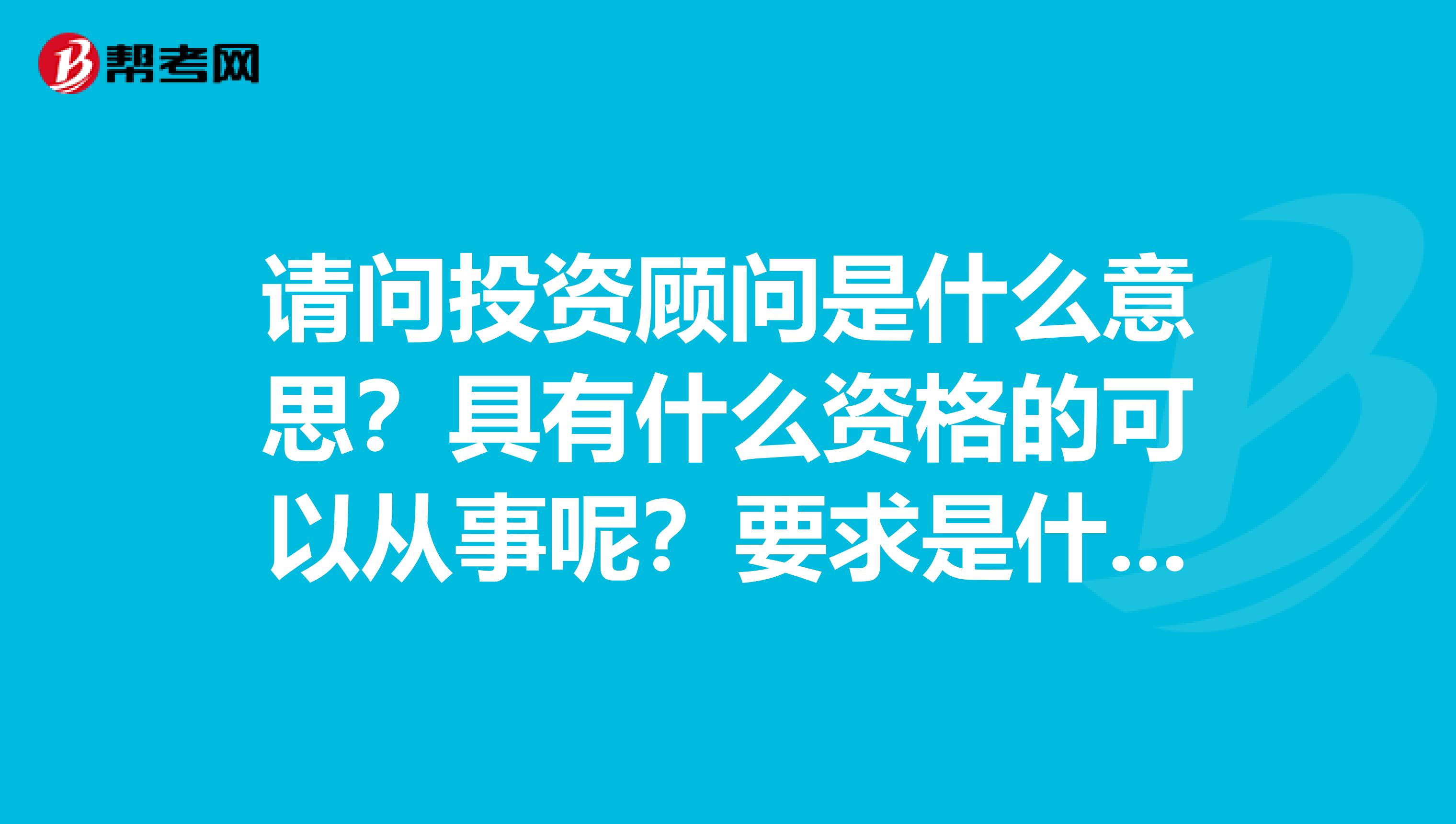 请问投资顾问是什么意思?具有什么资格的可以从事呢?要求是什么?