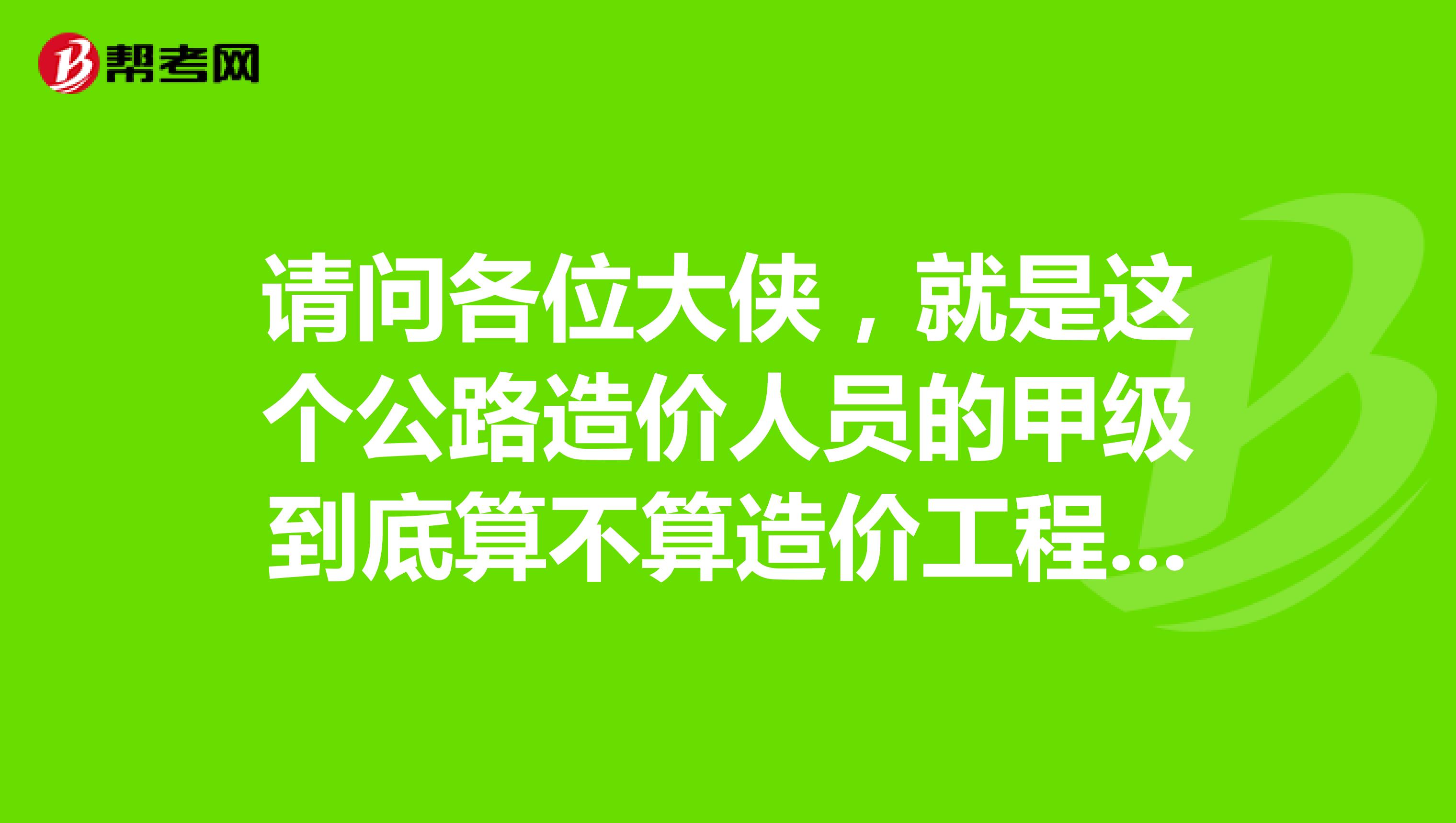 请问各位大侠,就是这个公路造价人员的甲级到底算不算造价工程师?