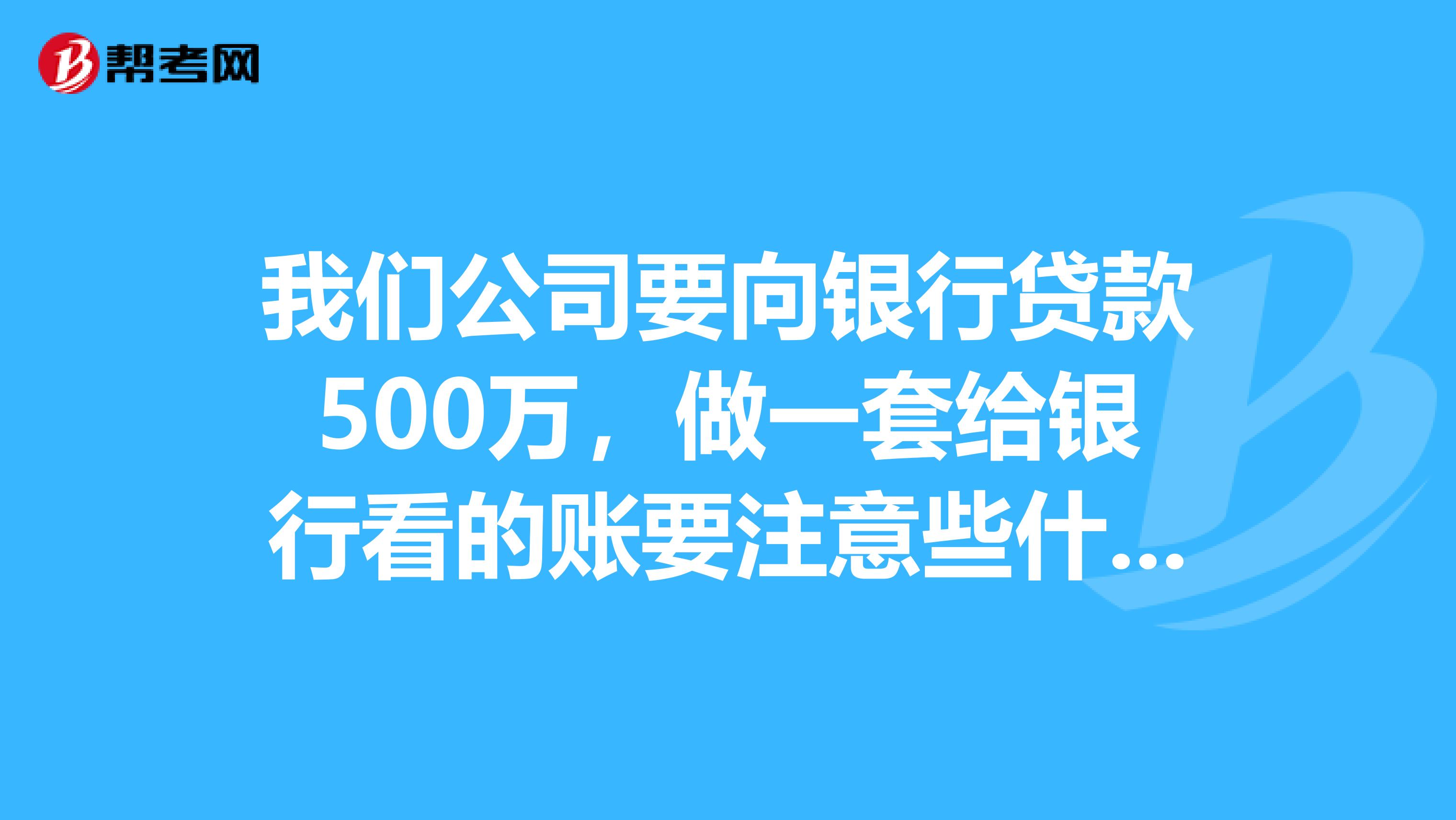 我们公司要向银行贷款500万,做一套给银行看的账要注意些什么啊?谢谢