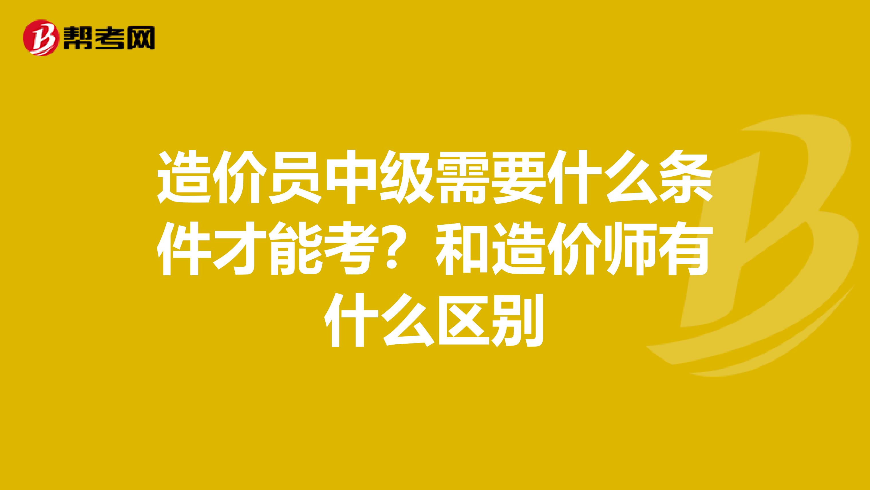 造价员中级需要什么条件才能考？和造价师有什么区别