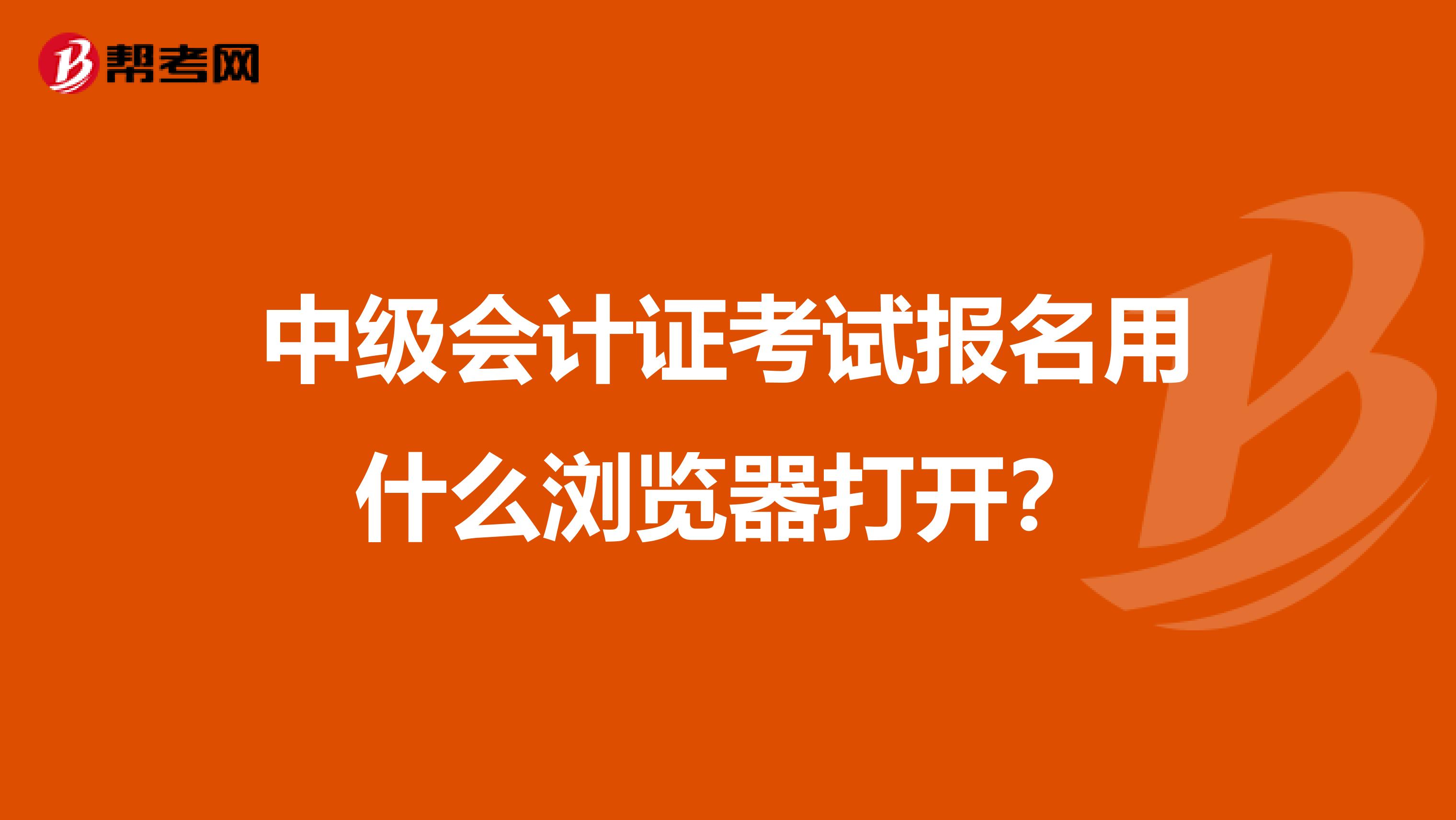 中级会计证考试报名用什么浏览器打开？