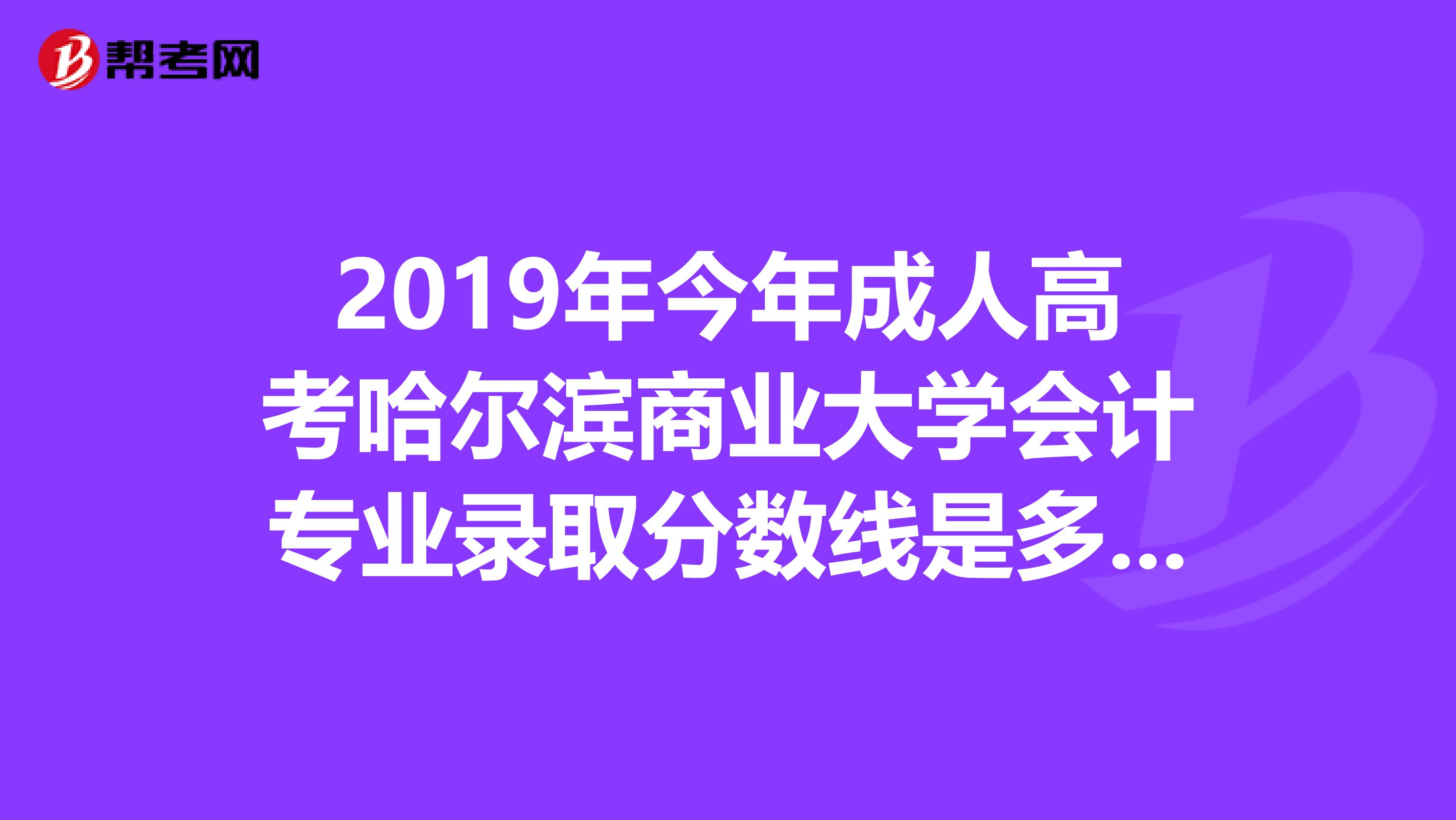 2019年今年成人高考哈尔滨商业大学会计专业录取分数线是多少啊？