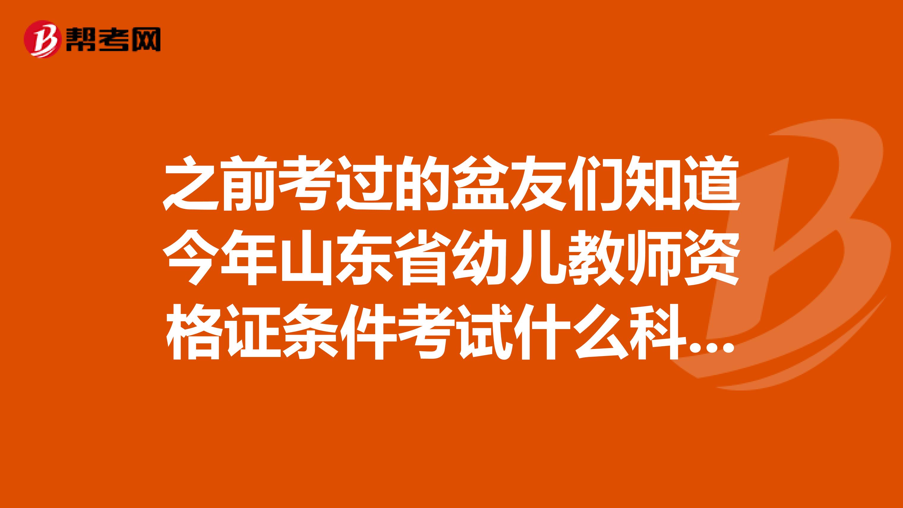 之前考过的盆友们知道今年山东省幼儿教师资格证条件考试什么科目是什么时间呢