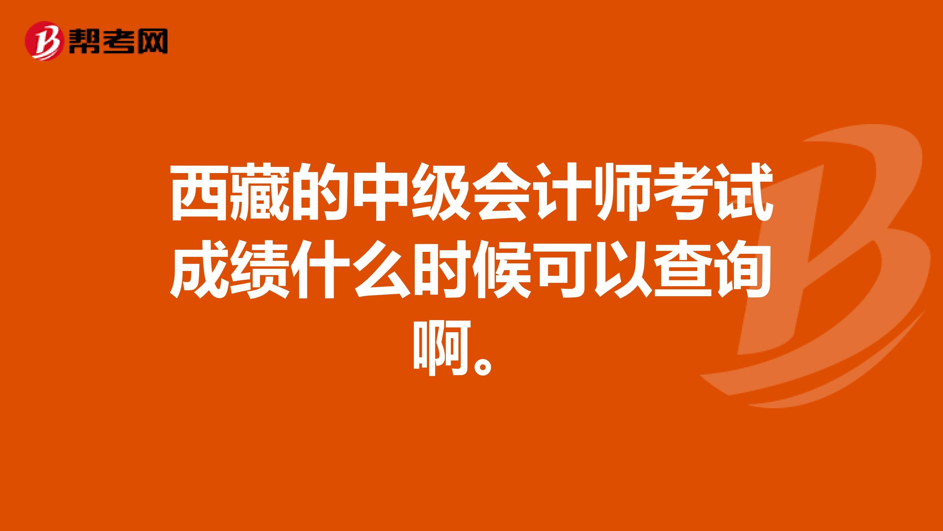 西藏的中级会计师考试成绩什么时候可以查询啊。