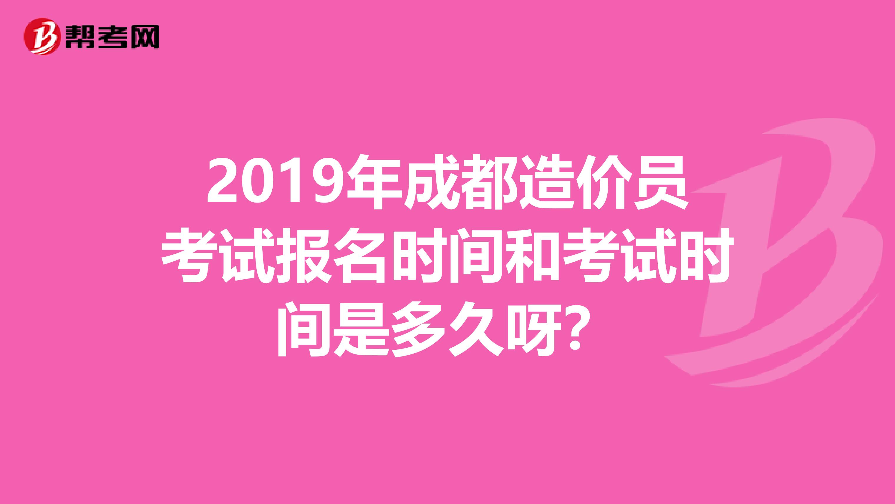 2019年成都造价员考试报名时间和考试时间是多久呀？