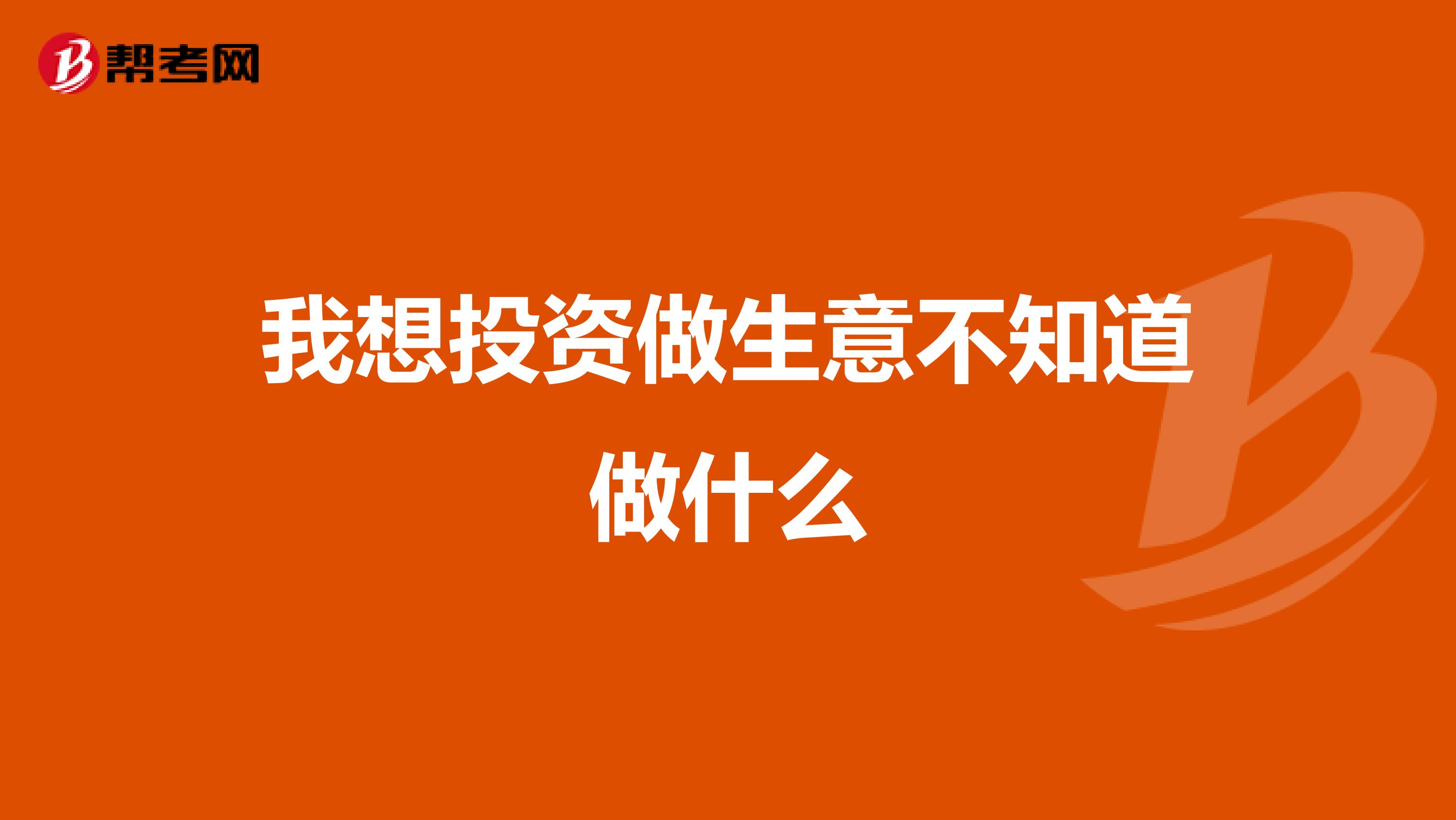 我想投资做生意不知道做什么