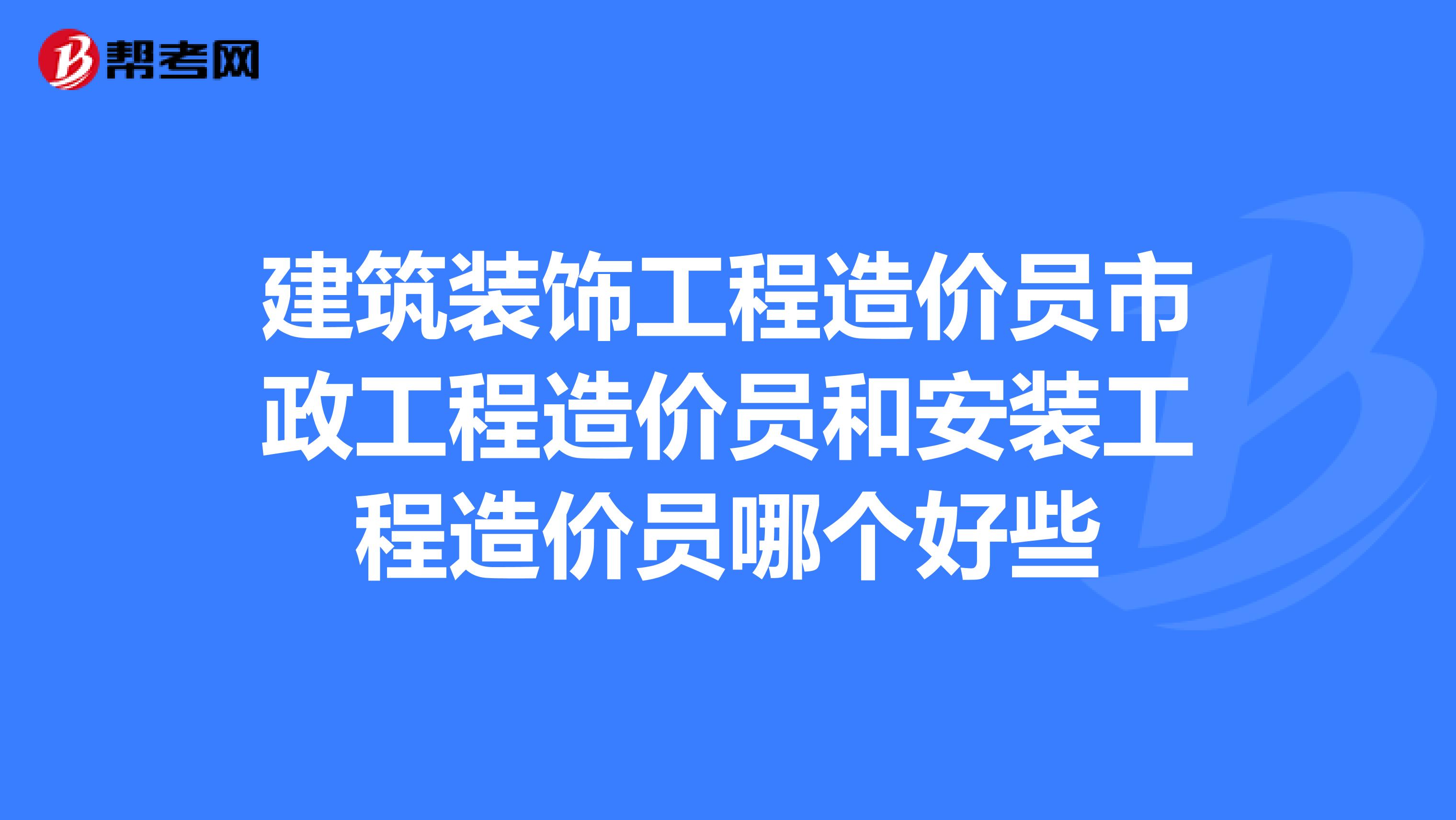 建筑裝飾工程造價員市政工程造價員和安裝工程造價員哪個好些