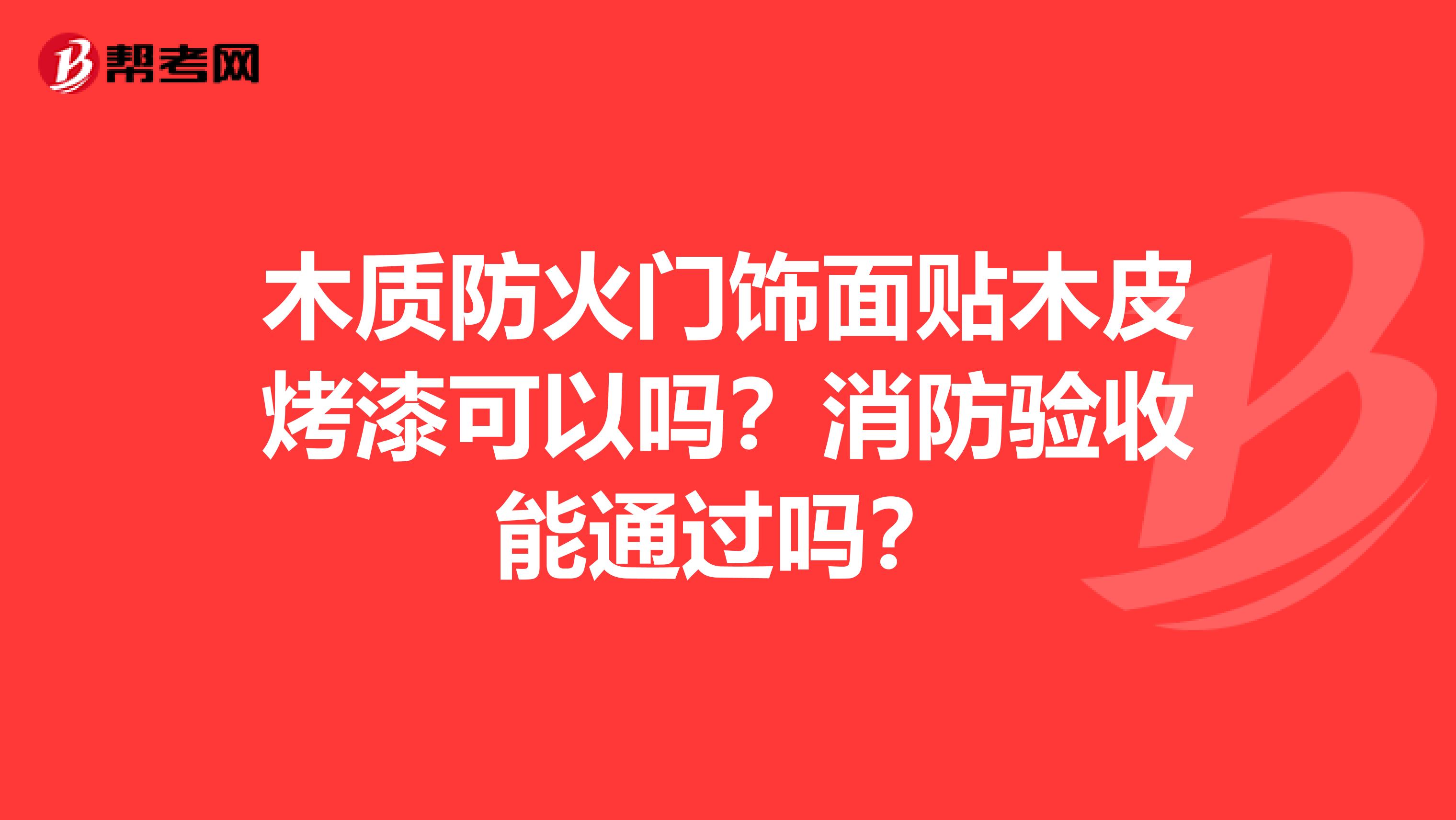 木质防火门饰面贴木皮烤漆可以吗？消防验收能通过吗？