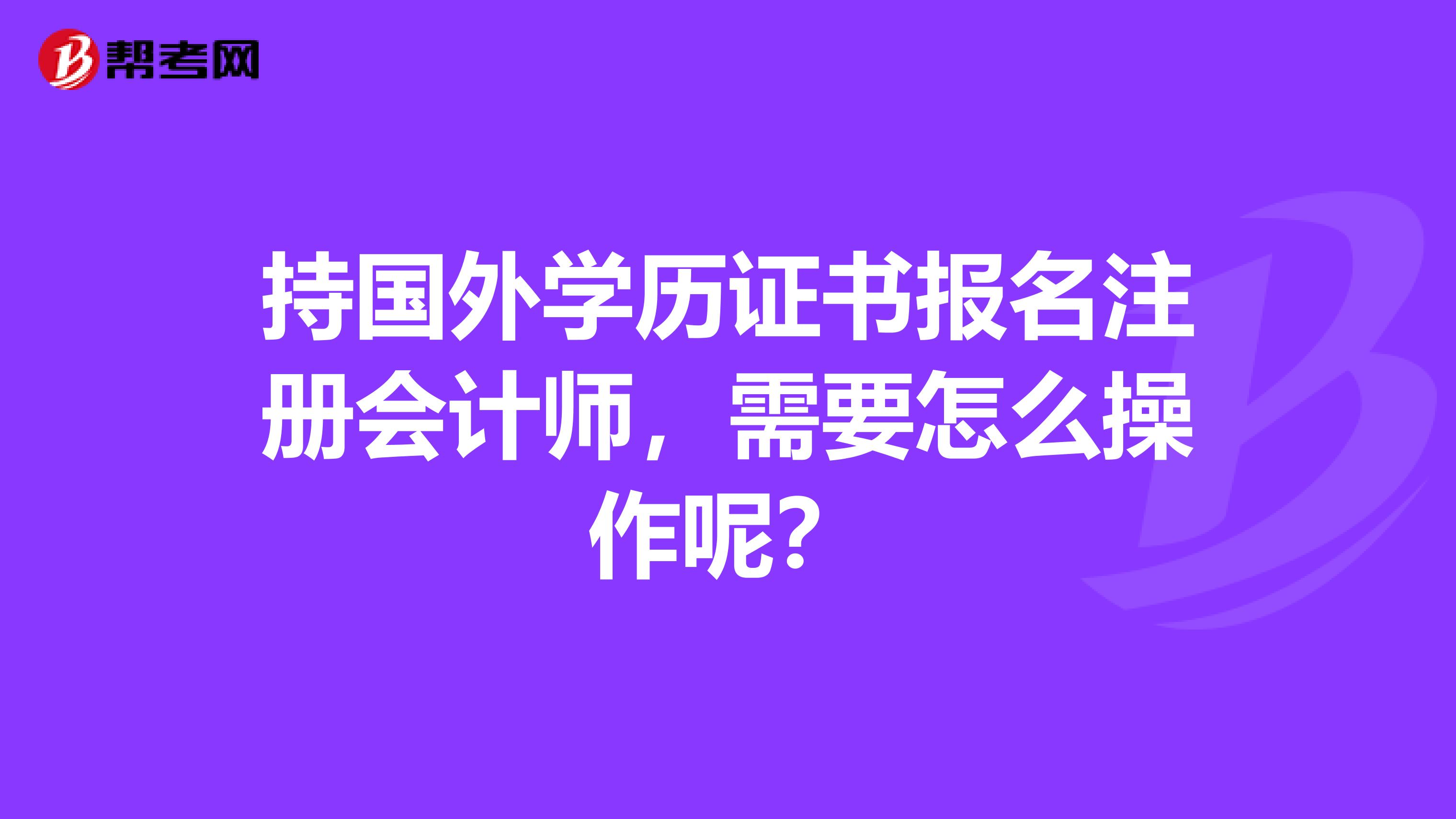 持國外學(xué)歷證書報(bào)名注冊會(huì)計(jì)師，需要怎么操作呢？