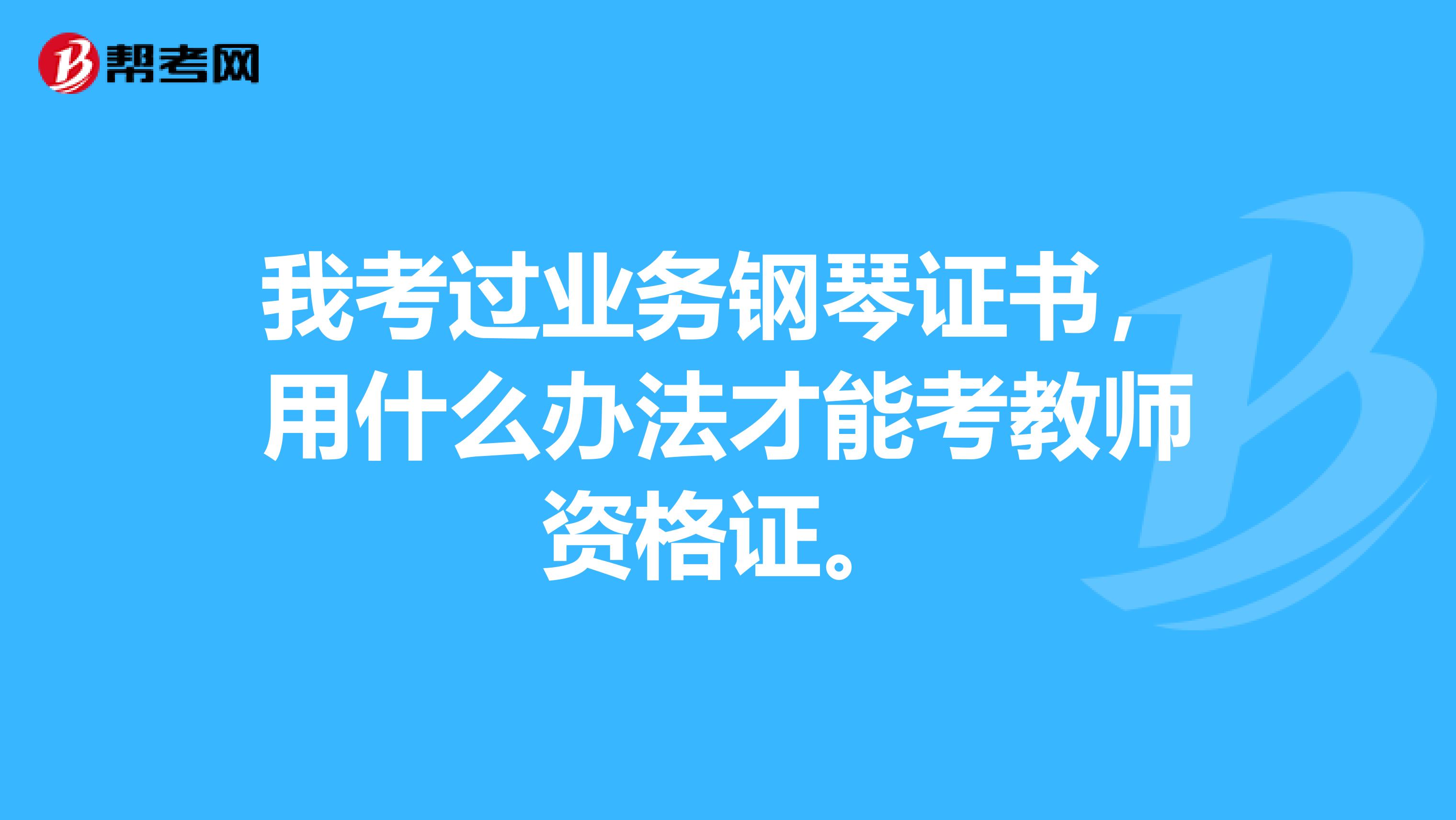 我考过业务钢琴证书,用什么办法才能考教师资格证。