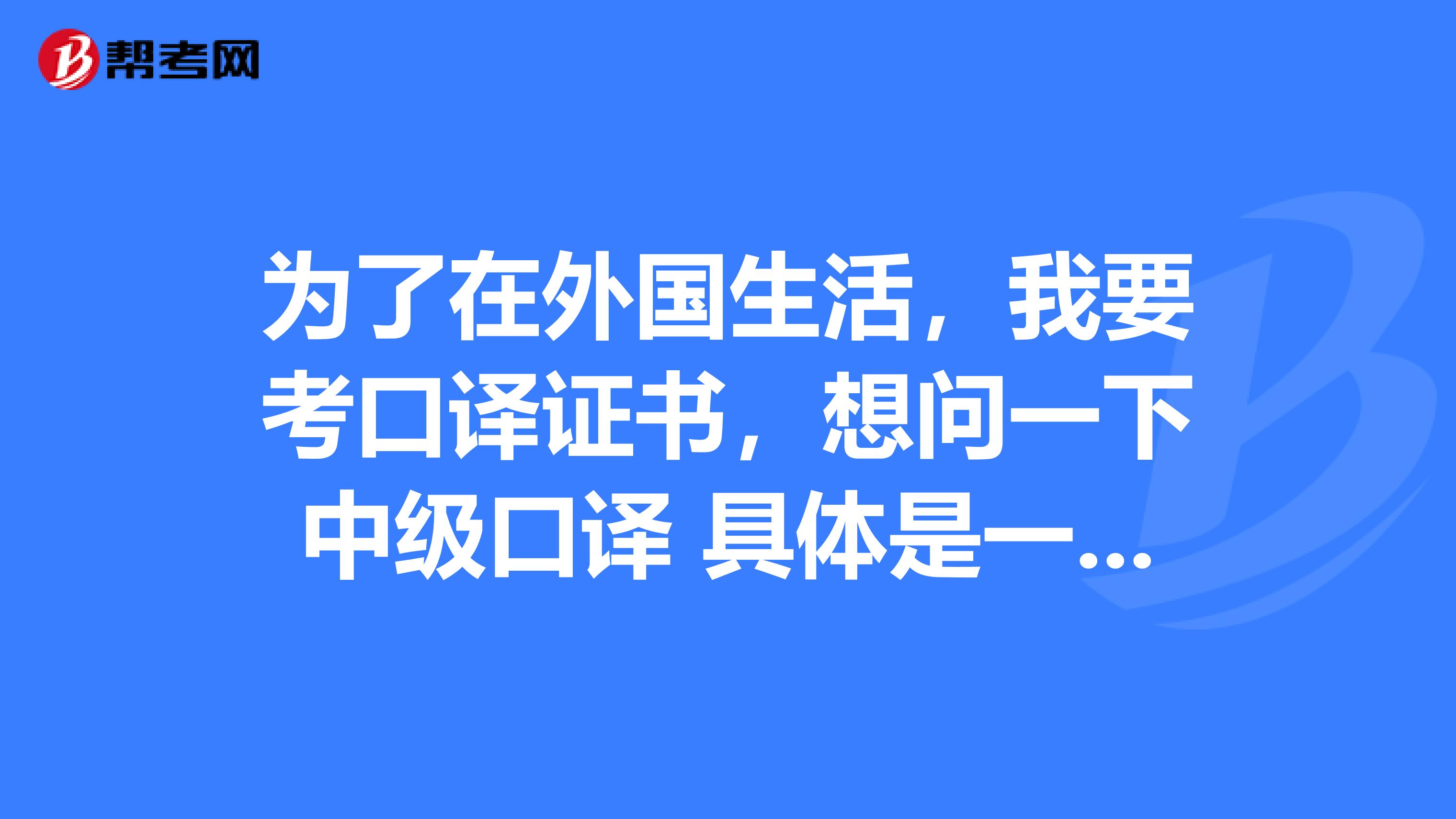 為了在外國(guó)生活，我要考口譯證書(shū)，想問(wèn)一下中級(jí)口譯 具體是一個(gè)什么考試？