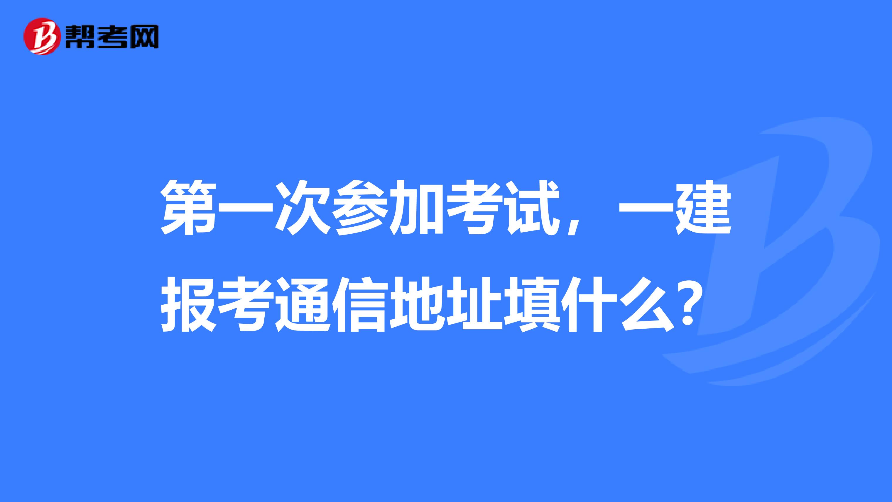 第一次参加考试，一建报考通信地址填什么？