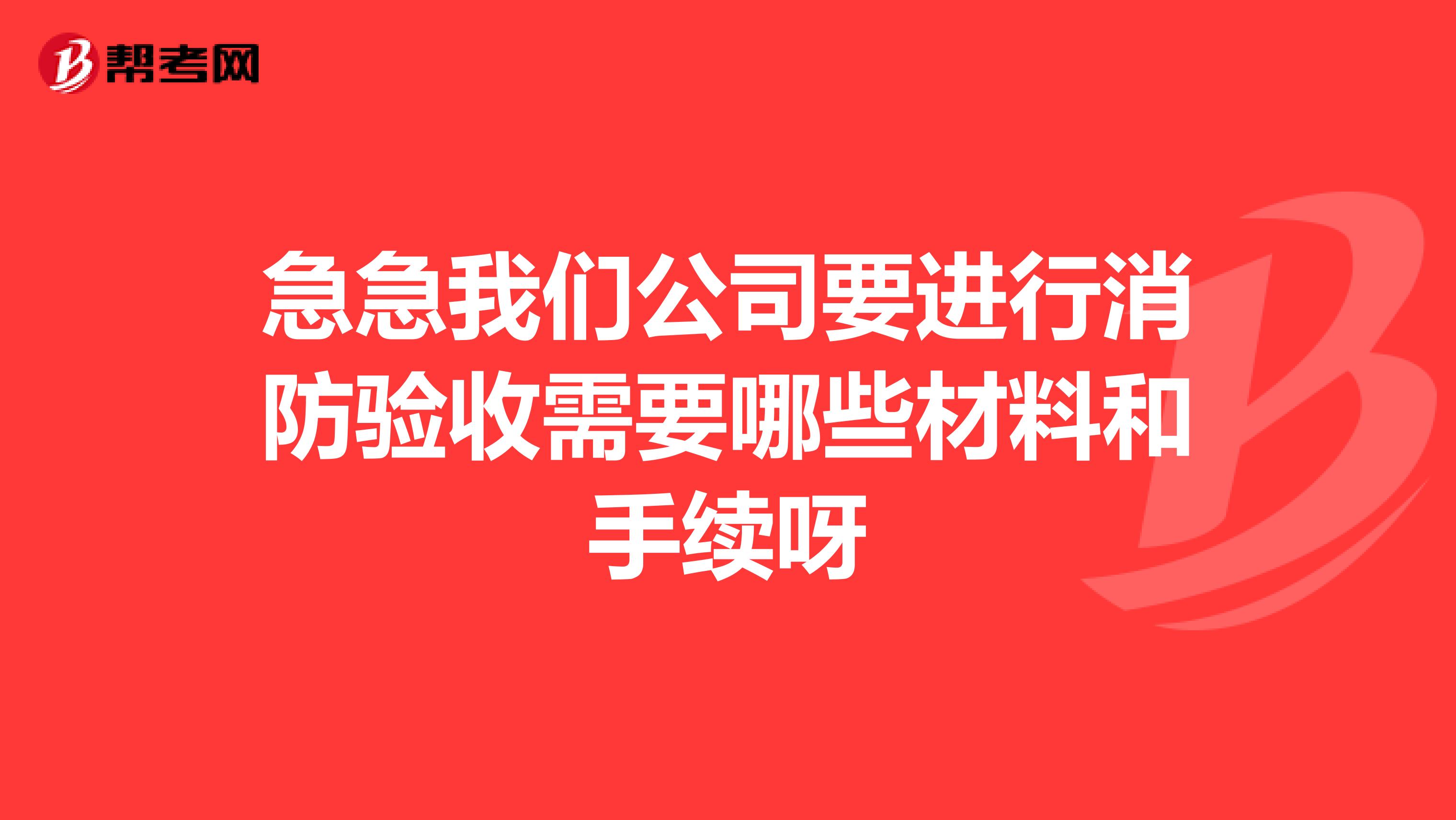 急急我们公司要进行消防验收需要哪些材料和手续呀