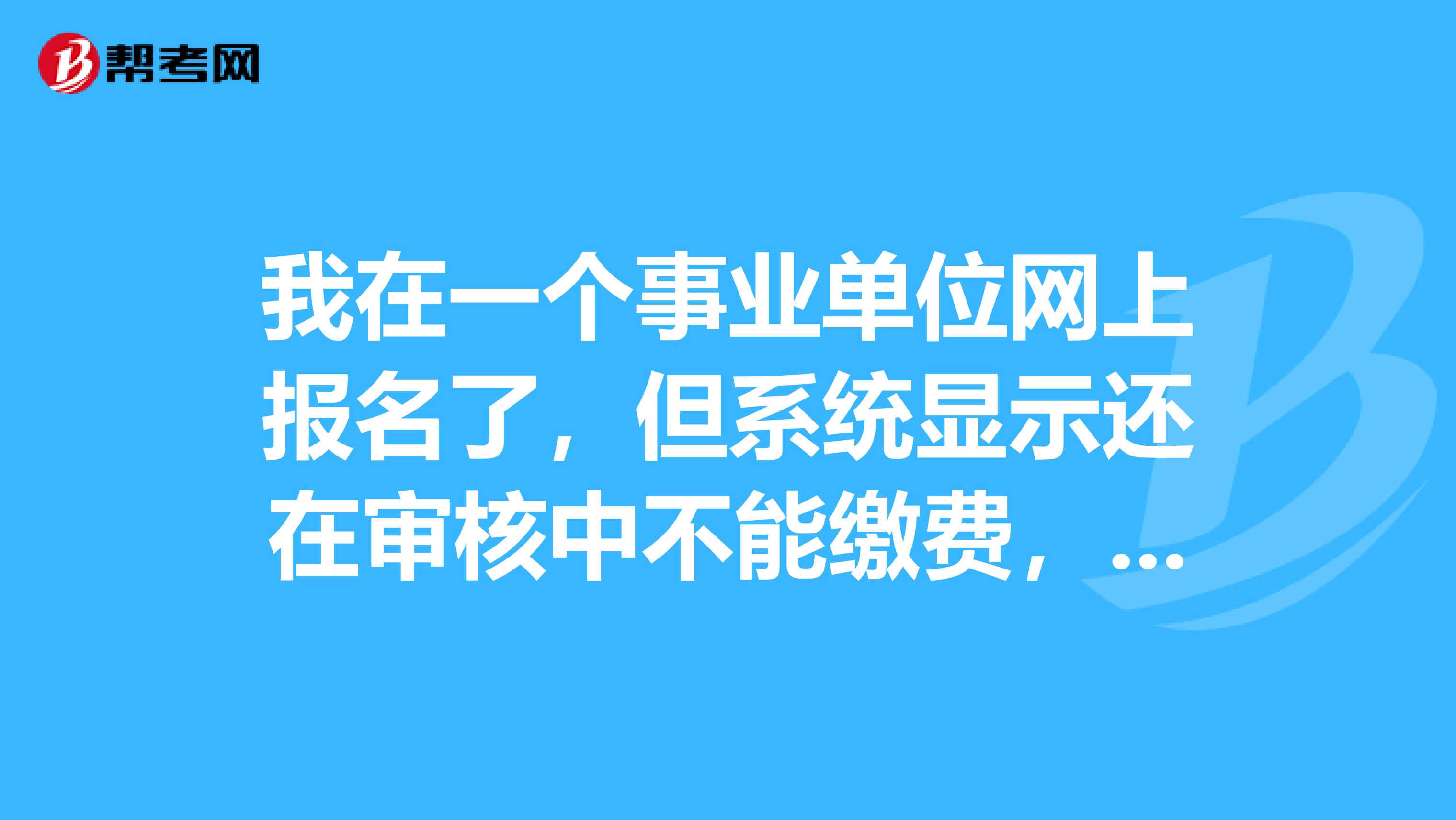 我在一个事业单位网上报名了,但系统显示还在审核中不能缴费,是不是我没通过审核呢?报名有些什么要求呢?