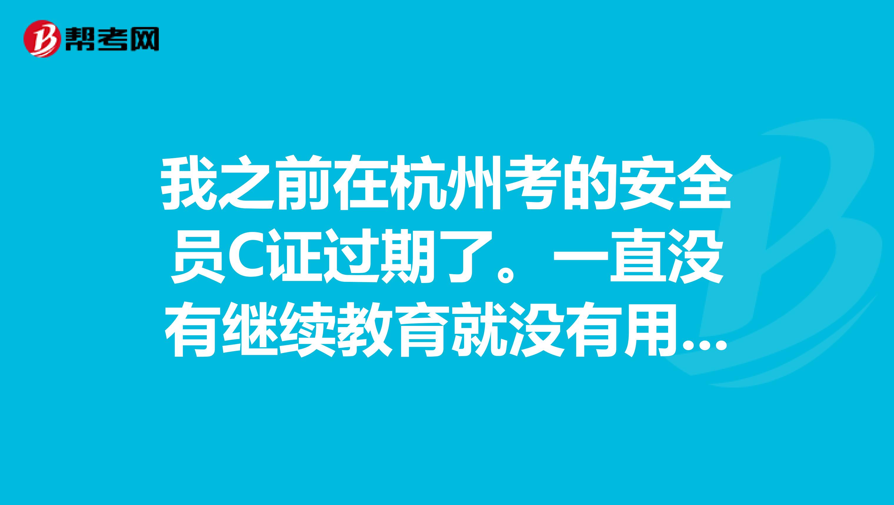 我之前在杭州考的安全员C证过期了。一直没有继续教育就没有用了?要怎么办呢？