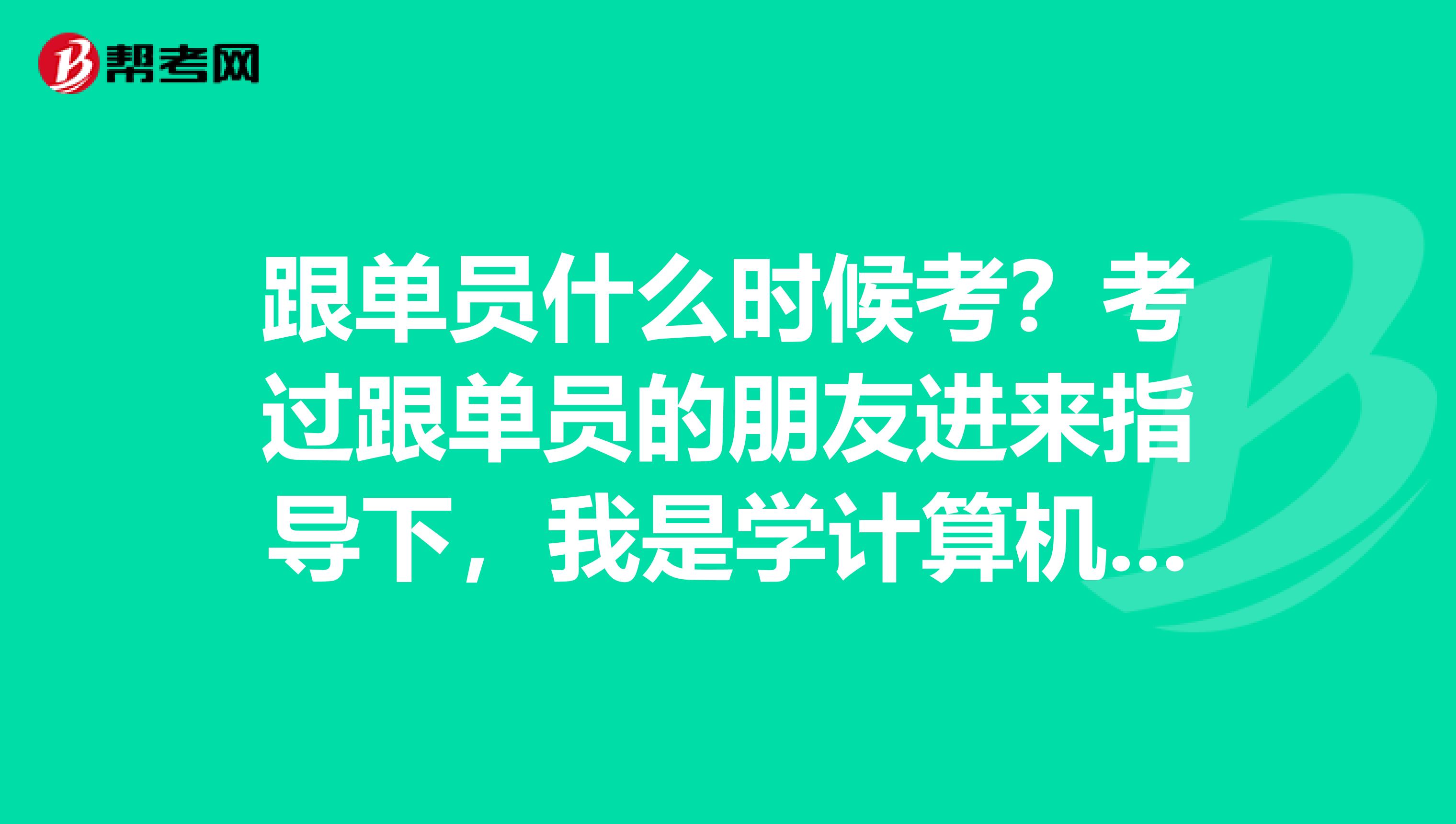 跟单员什么时候考?考过跟单员的朋友进来指导下,我是学计算机科学与技术专业的,不是很了解。