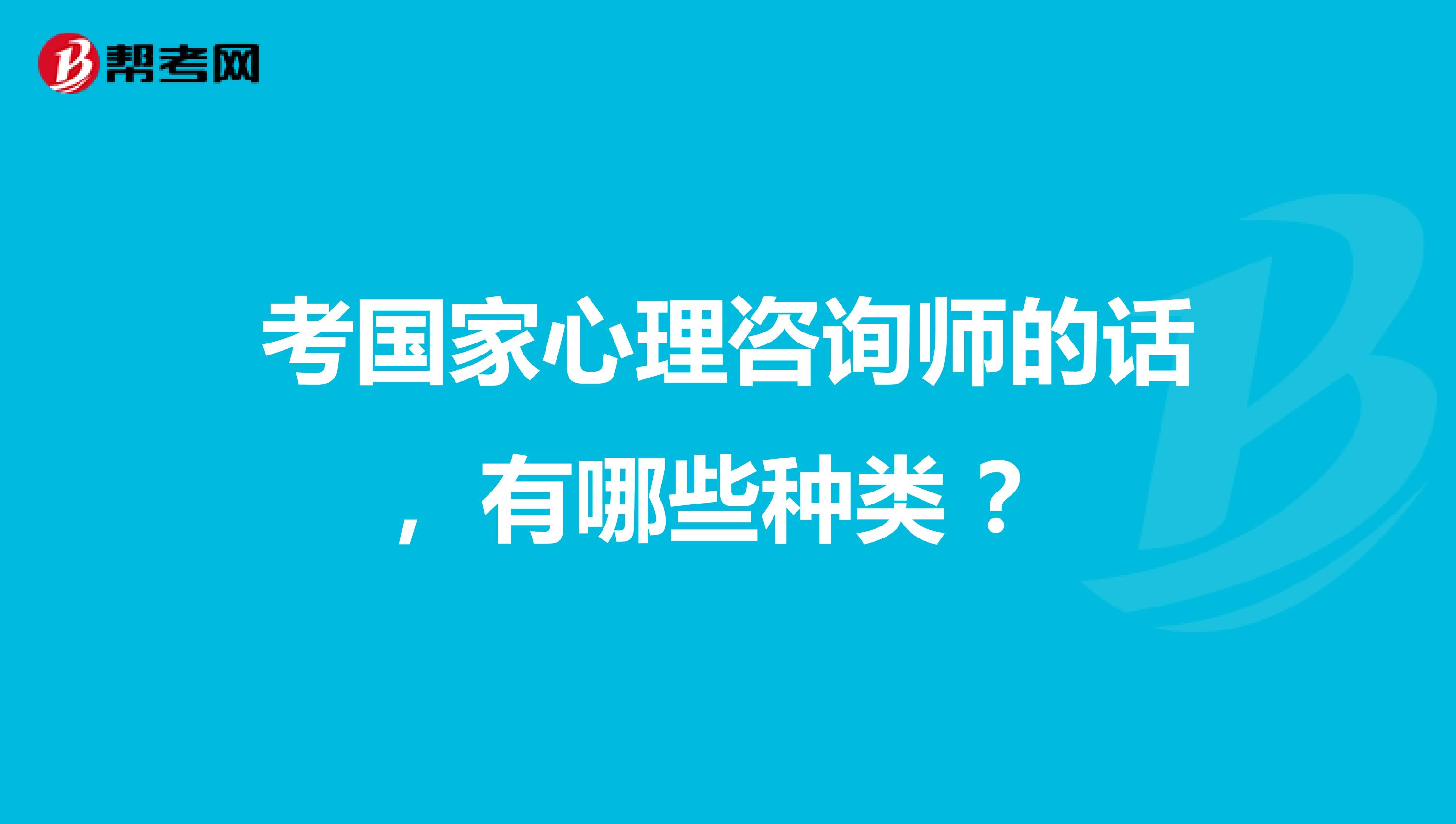 考国家心理咨询师的话,有哪些种类 ?