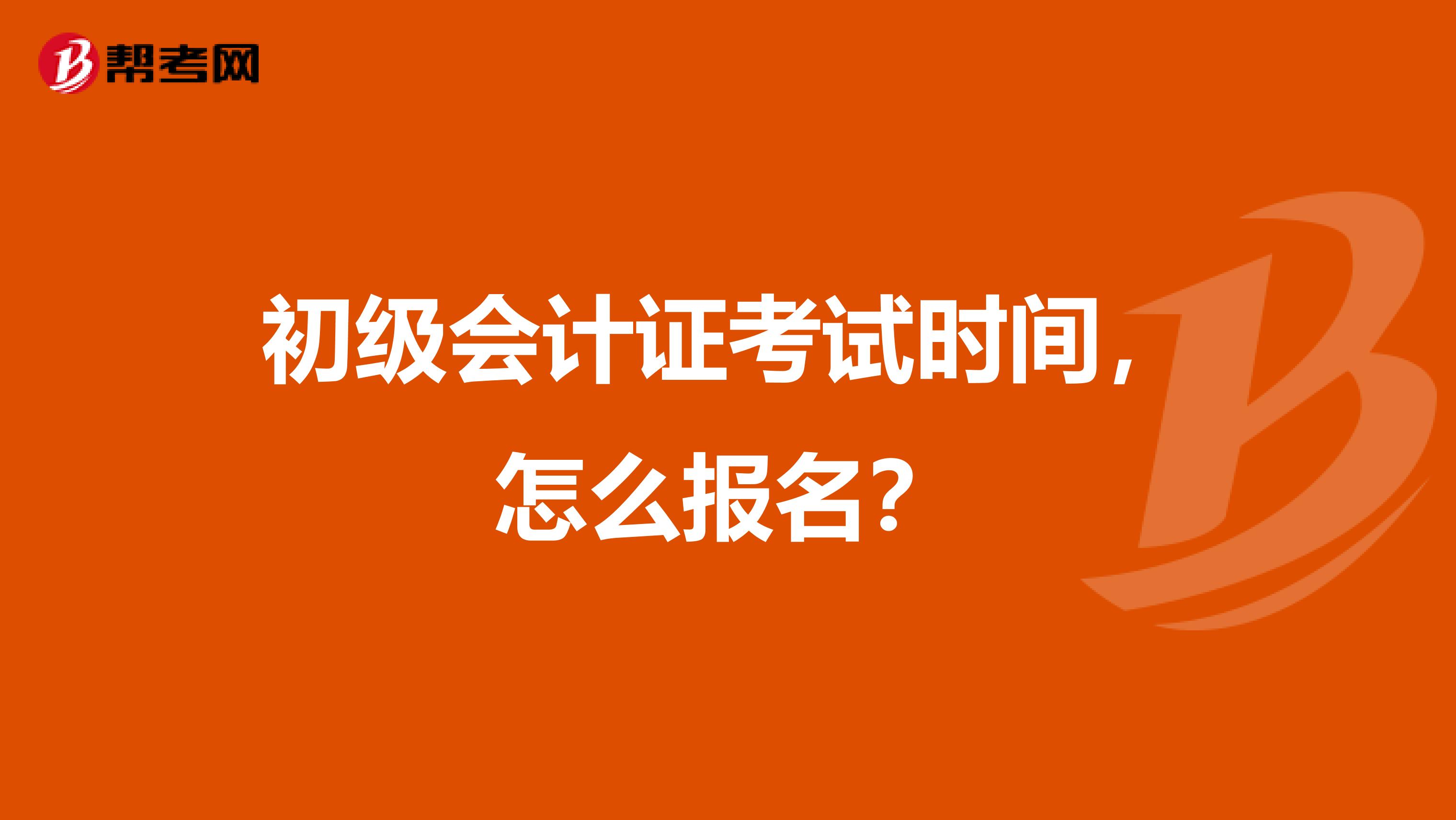 初级会计证考试时间，怎么报名？