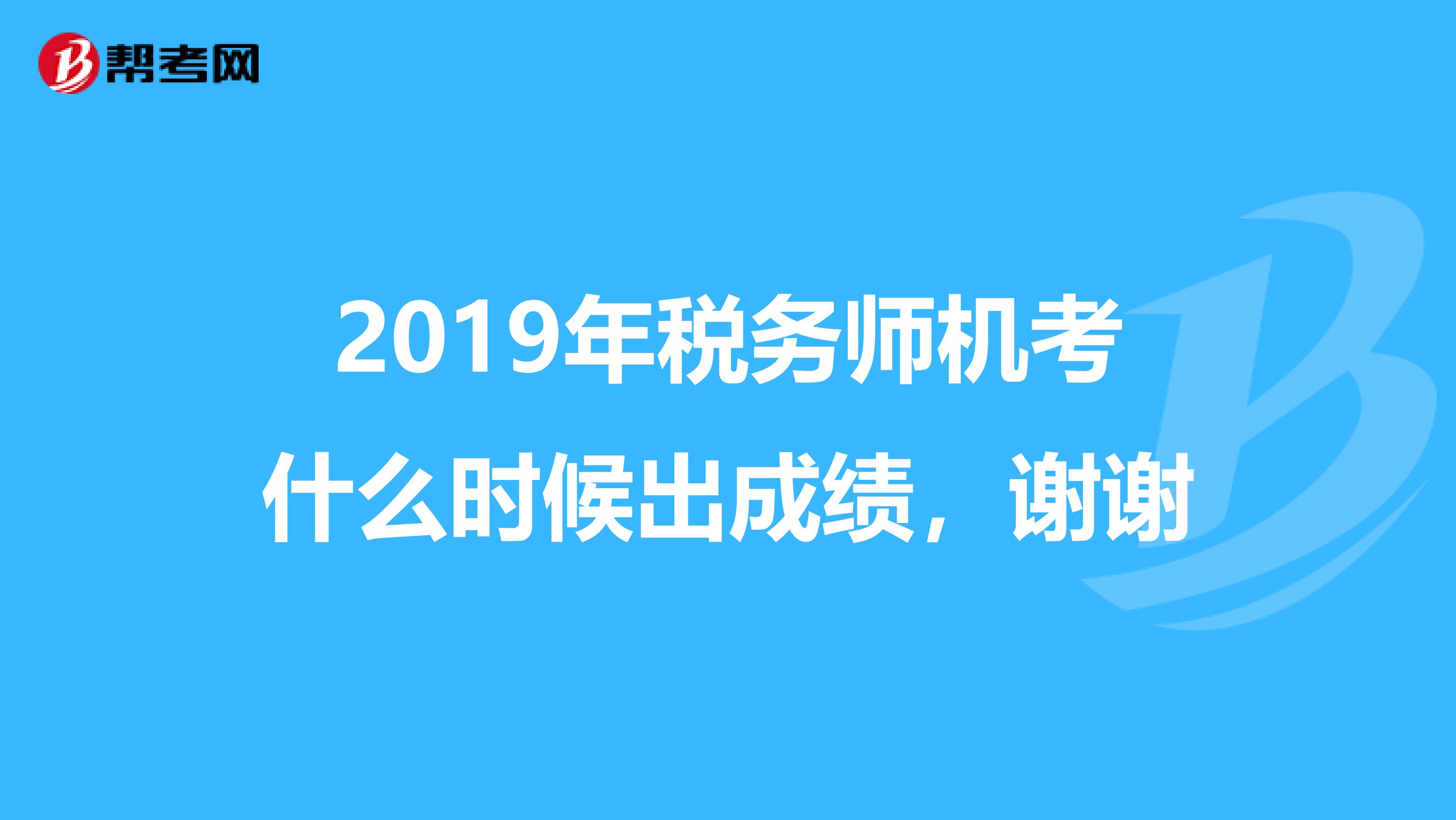 2019年税务师机考什么时候出成绩,谢谢