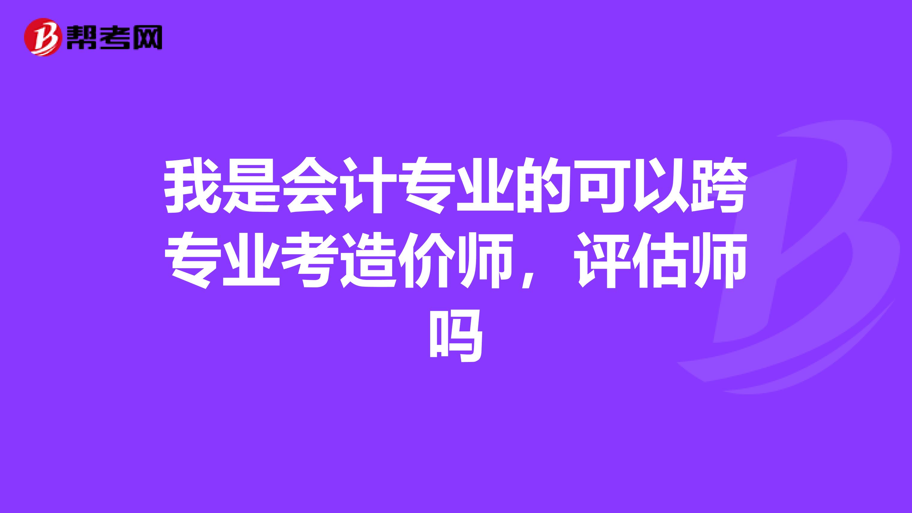 我是會(huì)計(jì)專業(yè)的可以跨專業(yè)考造價(jià)師，評(píng)估師嗎
