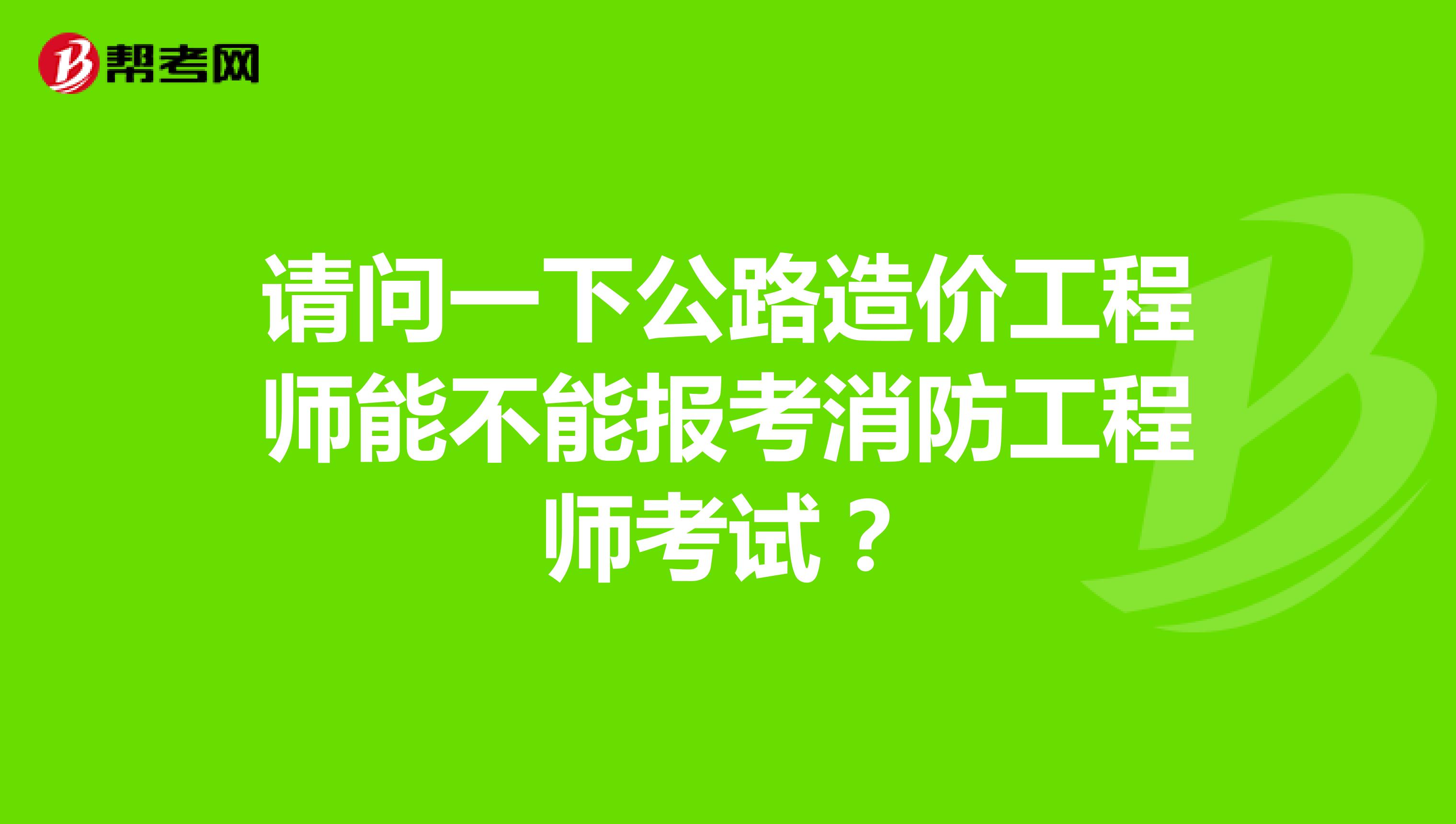请问一下公路造价工程师能不能报考消防工程师考试?